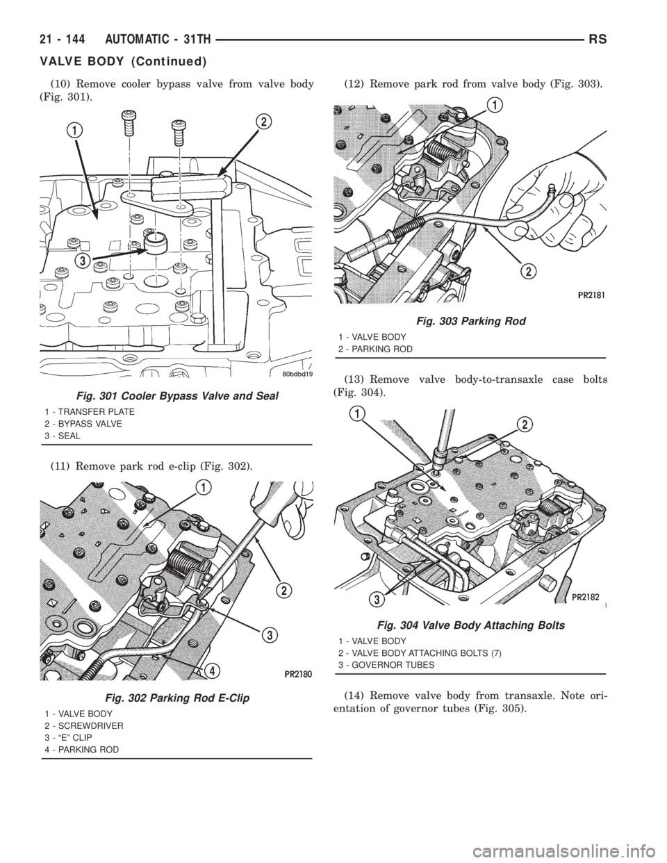 CHRYSLER VOYAGER 2001  Service Manual (10) Remove cooler bypass valve from valve body
(Fig. 301).
(11) Remove park rod e-clip (Fig. 302).(12) Remove park rod from valve body (Fig. 303).
(13) Remove valve body-to-transaxle case bolts
(Fig.
