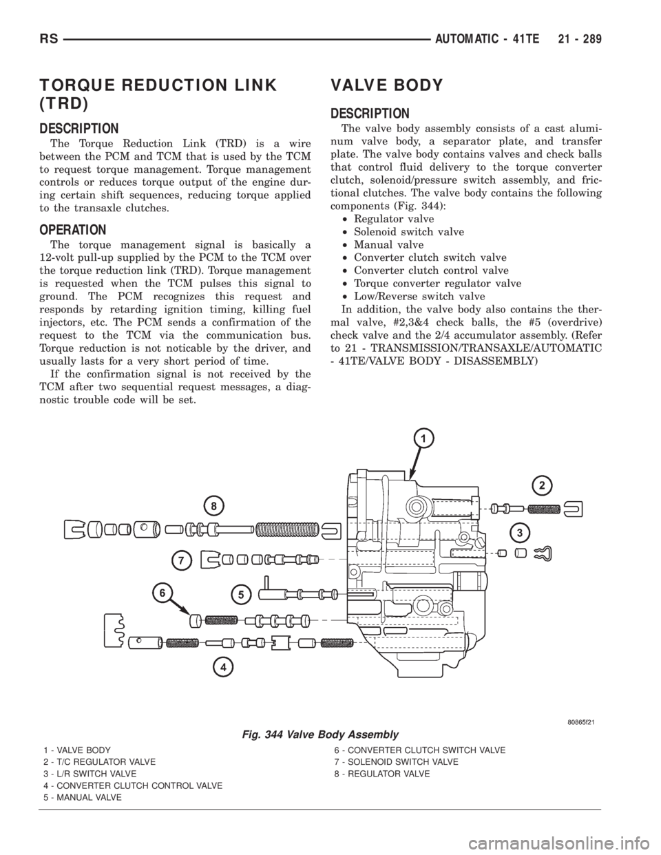 CHRYSLER VOYAGER 2001 Service Manual TORQUE REDUCTION LINK
(TRD)
DESCRIPTION
The Torque Reduction Link (TRD) is a wire
between the PCM and TCM that is used by the TCM
to request torque management. Torque management
controls or reduces to CHRYSLER VOYAGER 2001 Service Manual TORQUE REDUCTION LINK
(TRD)
DESCRIPTION
The Torque Reduction Link (TRD) is a wire
between the PCM and TCM that is used by the TCM
to request torque management. Torque management
controls or reduces to