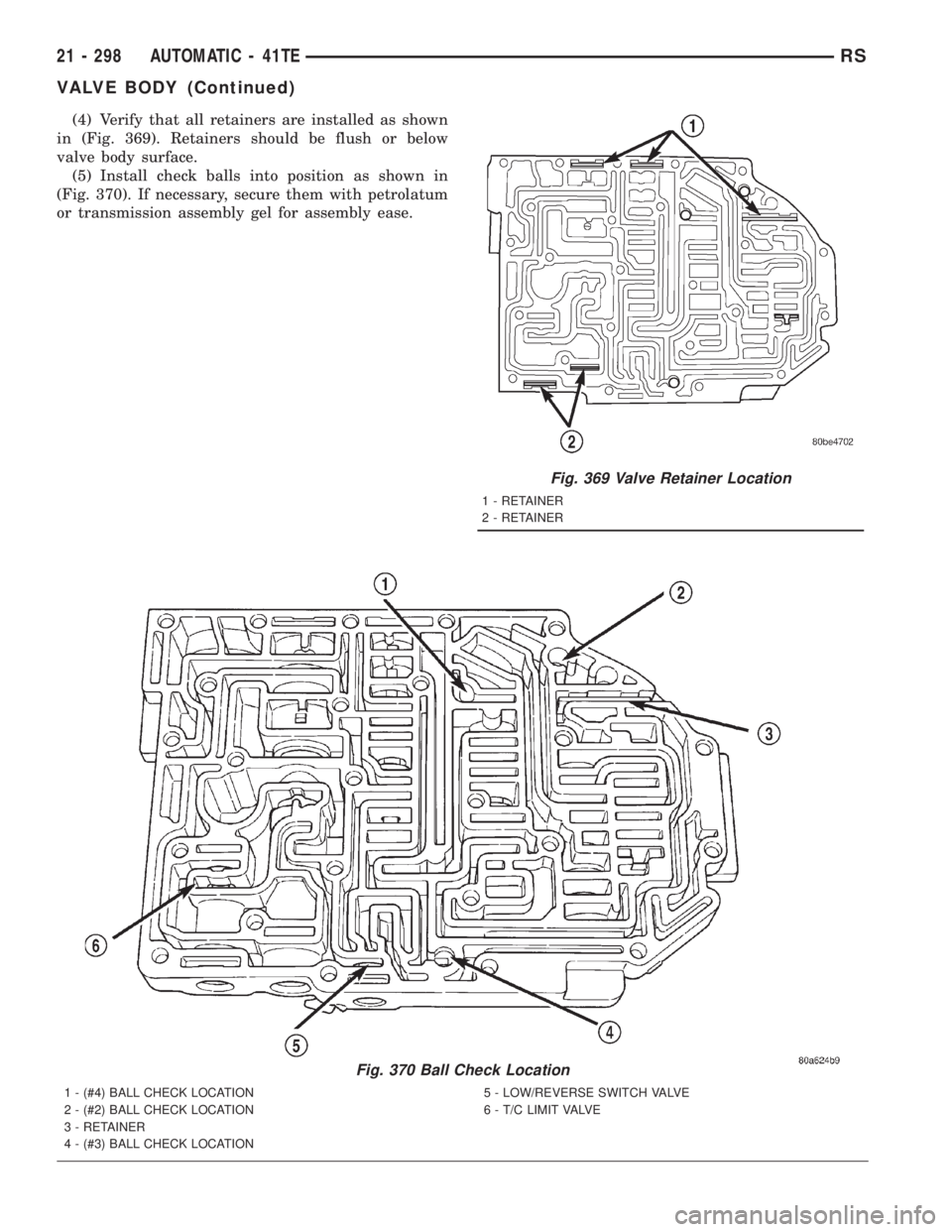 CHRYSLER VOYAGER 2001  Service Manual (4) Verify that all retainers are installed as shown
in (Fig. 369). Retainers should be flush or below
valve body surface.
(5) Install check balls into position as shown in
(Fig. 370). If necessary, s