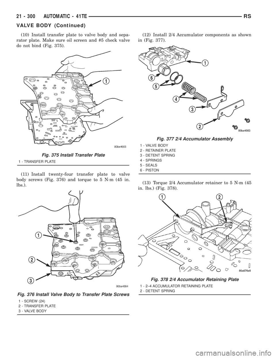 CHRYSLER VOYAGER 2001  Service Manual (10) Install transfer plate to valve body and sepa-
rator plate. Make sure oil screen and #5 check valve
do not bind (Fig. 375).
(11) Install twenty-four transfer plate to valve
body screws (Fig. 376)