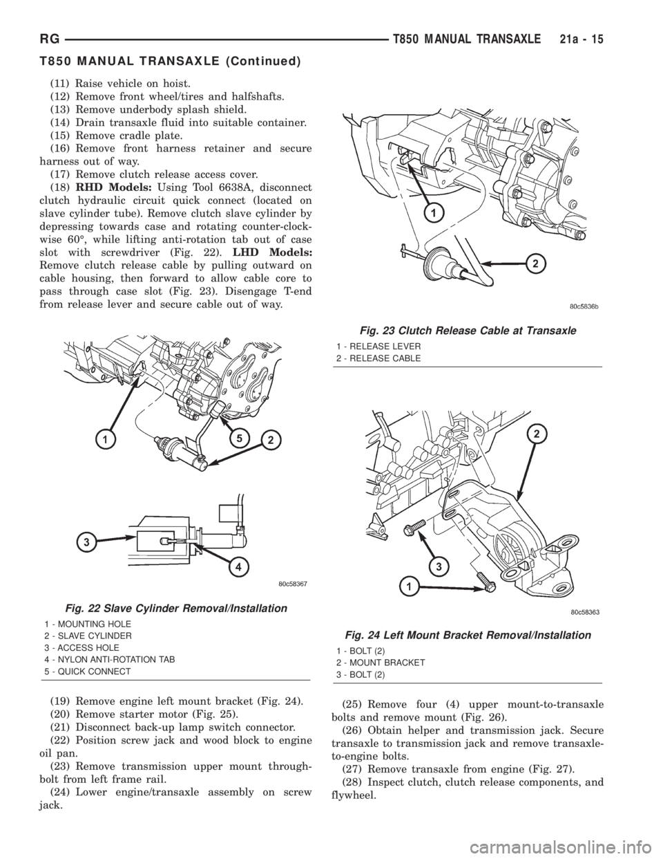 CHRYSLER VOYAGER 2001  Service Manual (11) Raise vehicle on hoist.
(12) Remove front wheel/tires and halfshafts.
(13) Remove underbody splash shield.
(14) Drain transaxle fluid into suitable container.
(15) Remove cradle plate.
(16) Remov