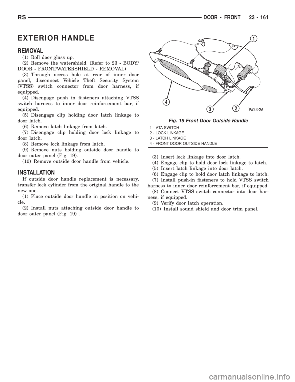 CHRYSLER VOYAGER 2001  Service Manual EXTERIOR HANDLE
REMOVAL
(1) Roll door glass up.
(2) Remove the watershield. (Refer to 23 - BODY/
DOOR - FRONT/WATERSHIELD - REMOVAL)
(3) Through access hole at rear of inner door
panel, disconnect Veh