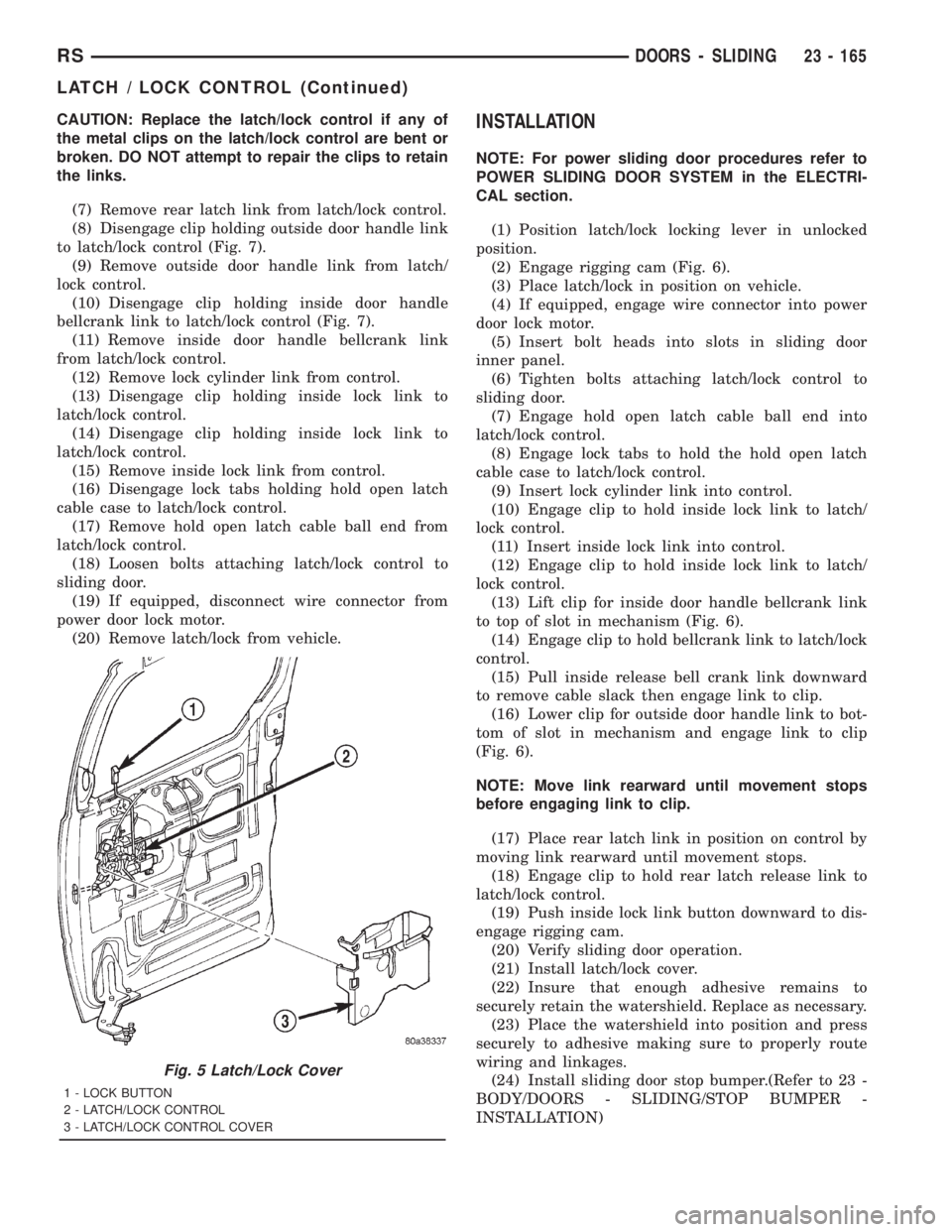 CHRYSLER VOYAGER 2001 Service Manual CAUTION: Replace the latch/lock control if any of
the metal clips on the latch/lock control are bent or
broken. DO NOT attempt to repair the clips to retain
the links.
(7) Remove rear latch link from CHRYSLER VOYAGER 2001 Service Manual CAUTION: Replace the latch/lock control if any of
the metal clips on the latch/lock control are bent or
broken. DO NOT attempt to repair the clips to retain
the links.
(7) Remove rear latch link from