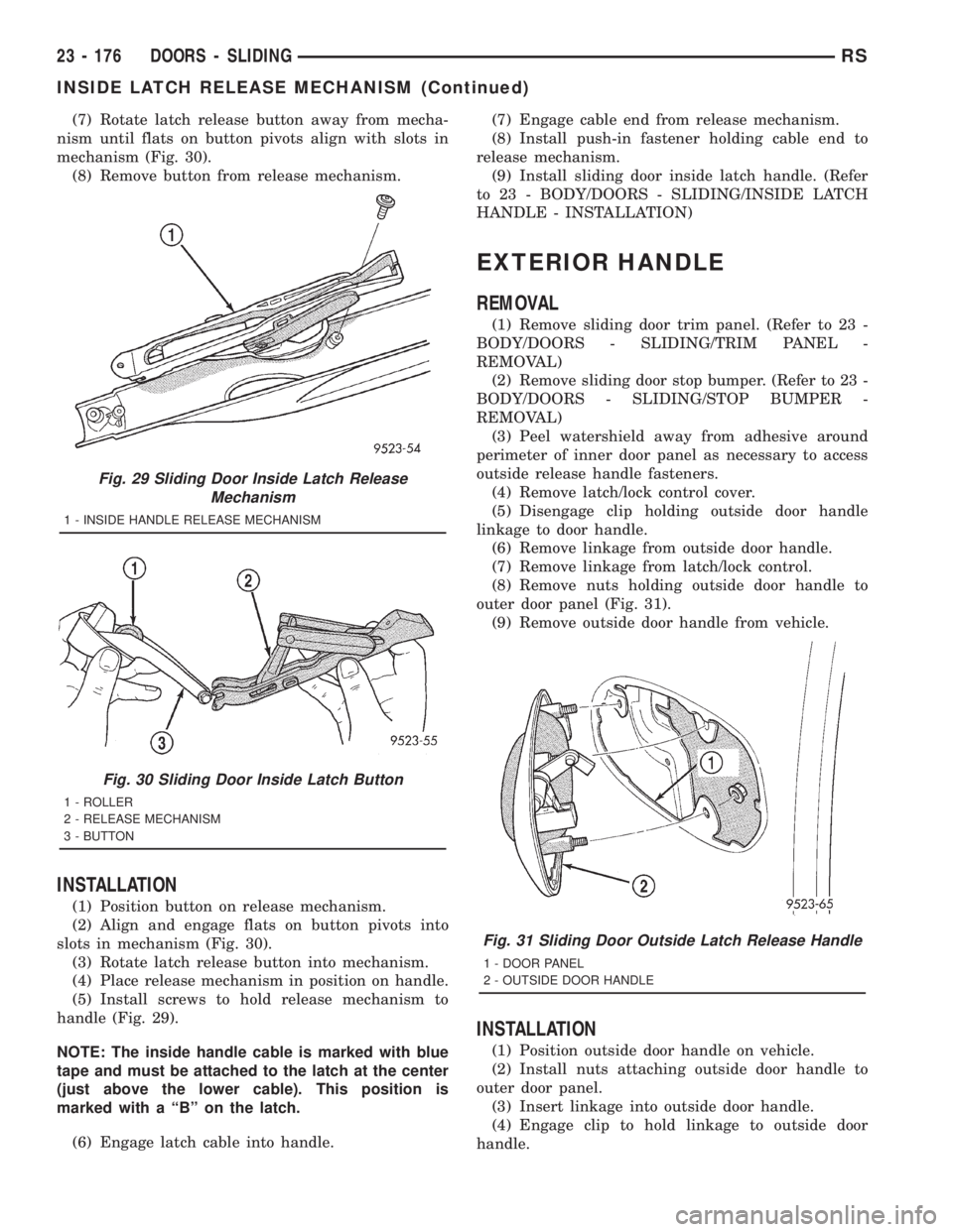 CHRYSLER VOYAGER 2001 Service Manual (7) Rotate latch release button away from mecha-
nism until flats on button pivots align with slots in
mechanism (Fig. 30).
(8) Remove button from release mechanism.
INSTALLATION
(1) Position button o CHRYSLER VOYAGER 2001 Service Manual (7) Rotate latch release button away from mecha-
nism until flats on button pivots align with slots in
mechanism (Fig. 30).
(8) Remove button from release mechanism.
INSTALLATION
(1) Position button o