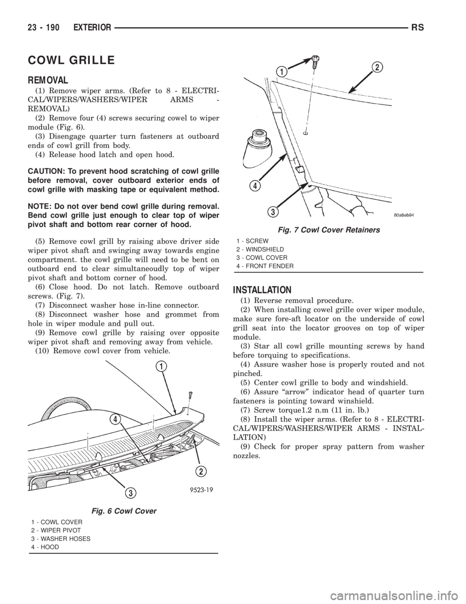 CHRYSLER VOYAGER 2001  Service Manual COWL GRILLE
REMOVAL
(1) Remove wiper arms. (Refer to 8 - ELECTRI-
CAL/WIPERS/WASHERS/WIPER ARMS -
REMOVAL)
(2) Remove four (4) screws securing cowel to wiper
module (Fig. 6).
(3) Disengage quarter tur
