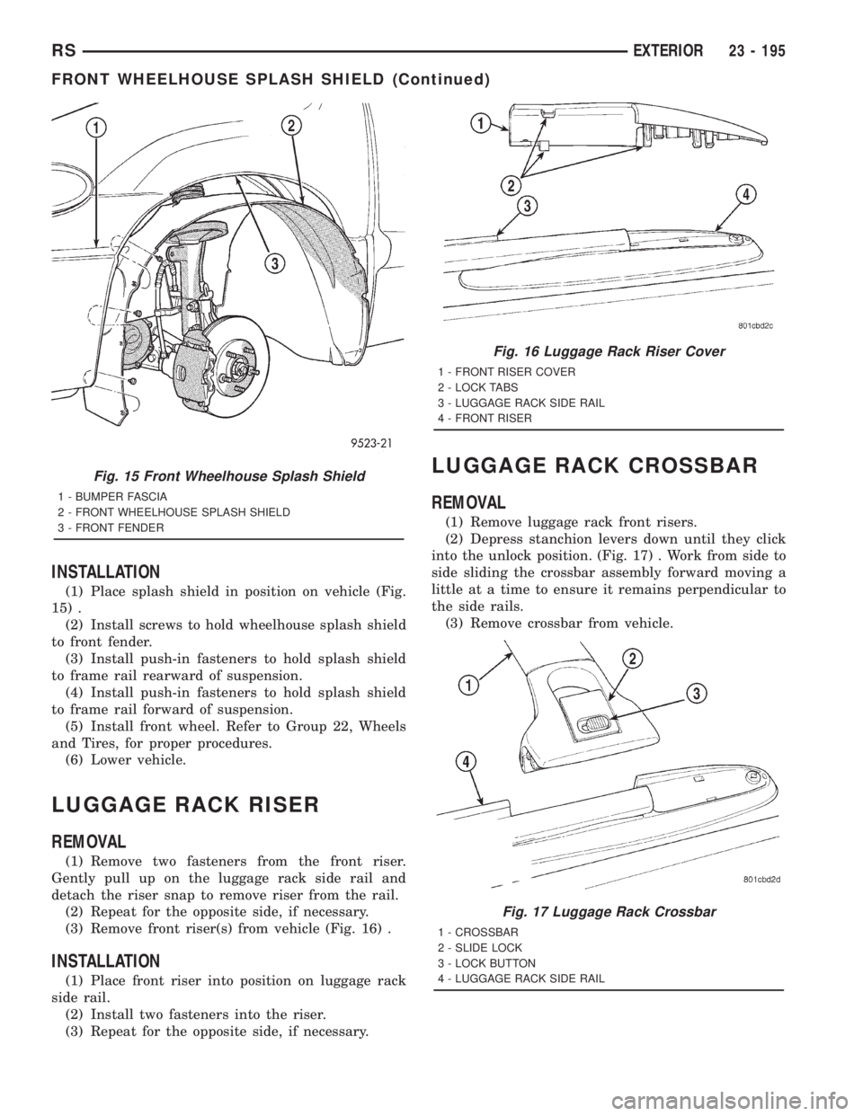 CHRYSLER VOYAGER 2001  Service Manual INSTALLATION
(1) Place splash shield in position on vehicle (Fig.
15) .
(2) Install screws to hold wheelhouse splash shield
to front fender.
(3) Install push-in fasteners to hold splash shield
to fram