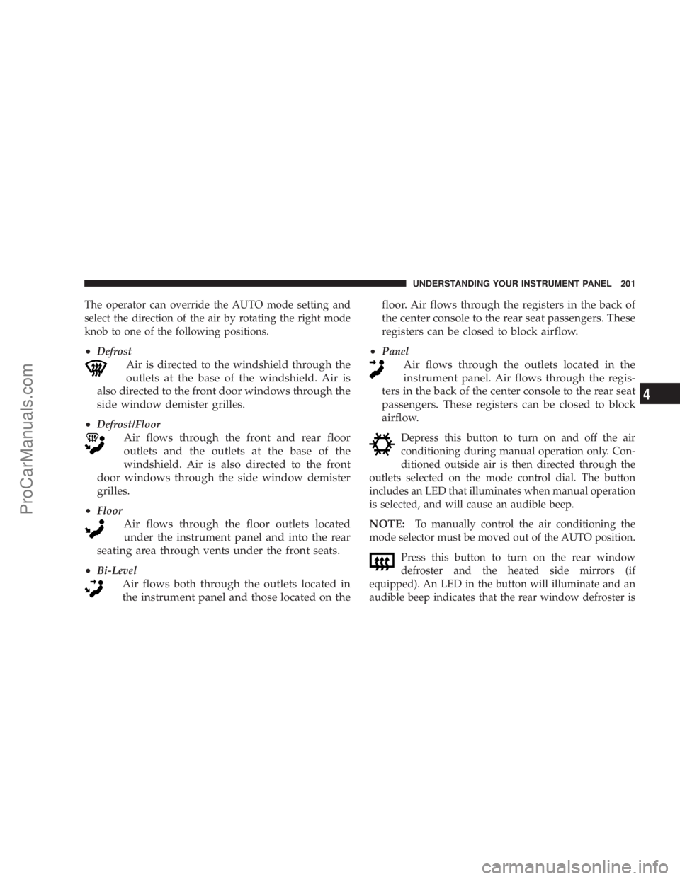 CHRYSLER 300 LX 2005  Owners Manual The operator can override the AUTO mode setting and
select the direction of the air by rotating the right mode
knob to one of the following positions.
²Defrost
Air is directed to the windshield throu