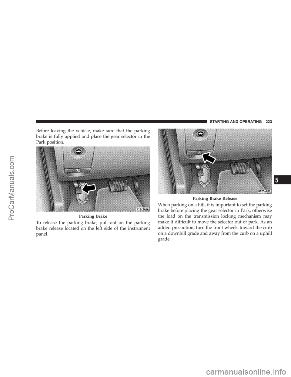 CHRYSLER 300 LX 2005  Owners Manual Before leaving the vehicle, make sure that the parking
brake is fully applied and place the gear selector in the
Park position.
To release the parking brake, pull out on the parking
brake release loca