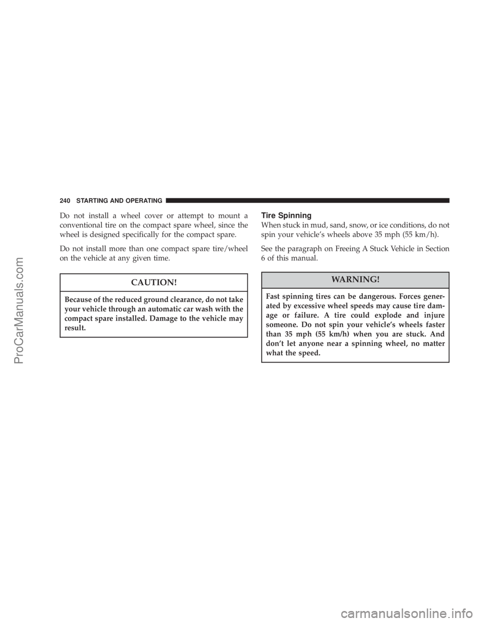 CHRYSLER 300 LX 2005  Owners Manual Do not install a wheel cover or attempt to mount a
conventional tire on the compact spare wheel, since the
wheel is designed specifically for the compact spare.
Do not install more than one compact sp