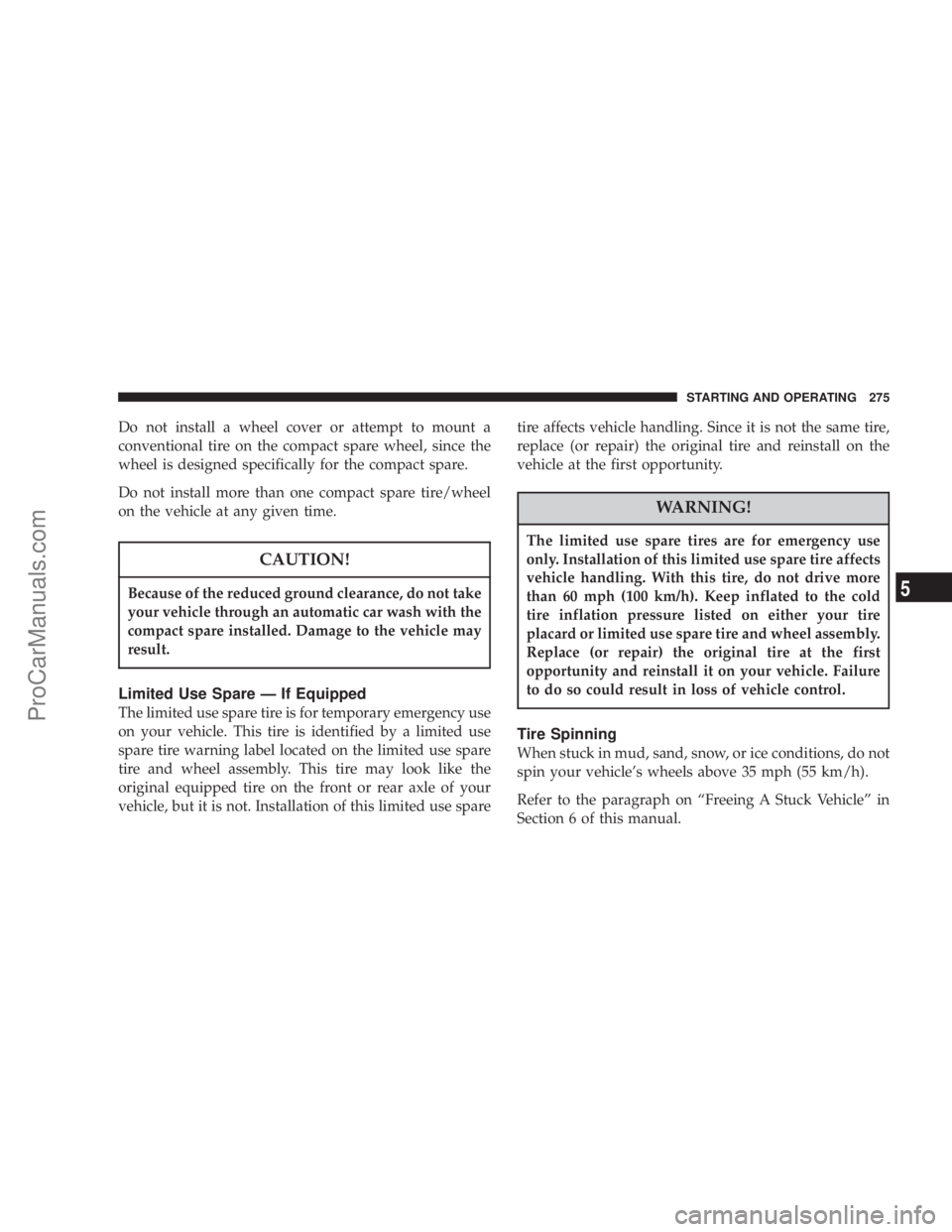 CHRYSLER 300 LX 2007  Owners Manual Do not install a wheel cover or attempt to mount a
conventional tire on the compact spare wheel, since the
wheel is designed specifically for the compact spare.
Do not install more than one compact sp