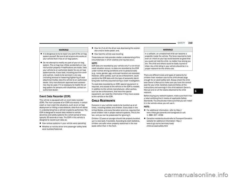 CHRYSLER PACIFICA 2023  Owners Manual 
SAFETY219
Event Data Recorder (EDR)
This vehicle is equipped with an event data recorder 
(EDR). The main purpose of an EDR is to record, in certain 
crash or near crash-like situations, such as an a