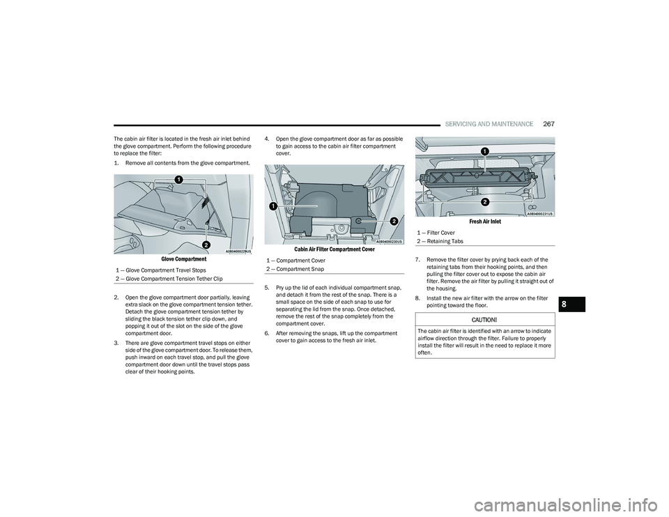 CHRYSLER PACIFICA 2023  Owners Manual 
SERVICING AND MAINTENANCE267
The cabin air filter is located in the fresh air inlet behind 
the glove compartment. Perform the following procedure 
to replace the filter:

1. Remove all contents from