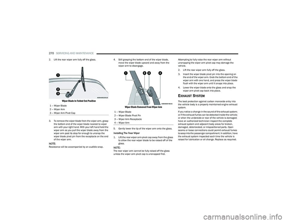 CHRYSLER PACIFICA 2023  Owners Manual 
270SERVICING AND MAINTENANCE  
2. Lift the rear wiper arm fully off the glass.

Wiper Blade In Folded Out Position

3. To remove the wiper blade from the wiper arm, grasp 
the bottom end of the wiper