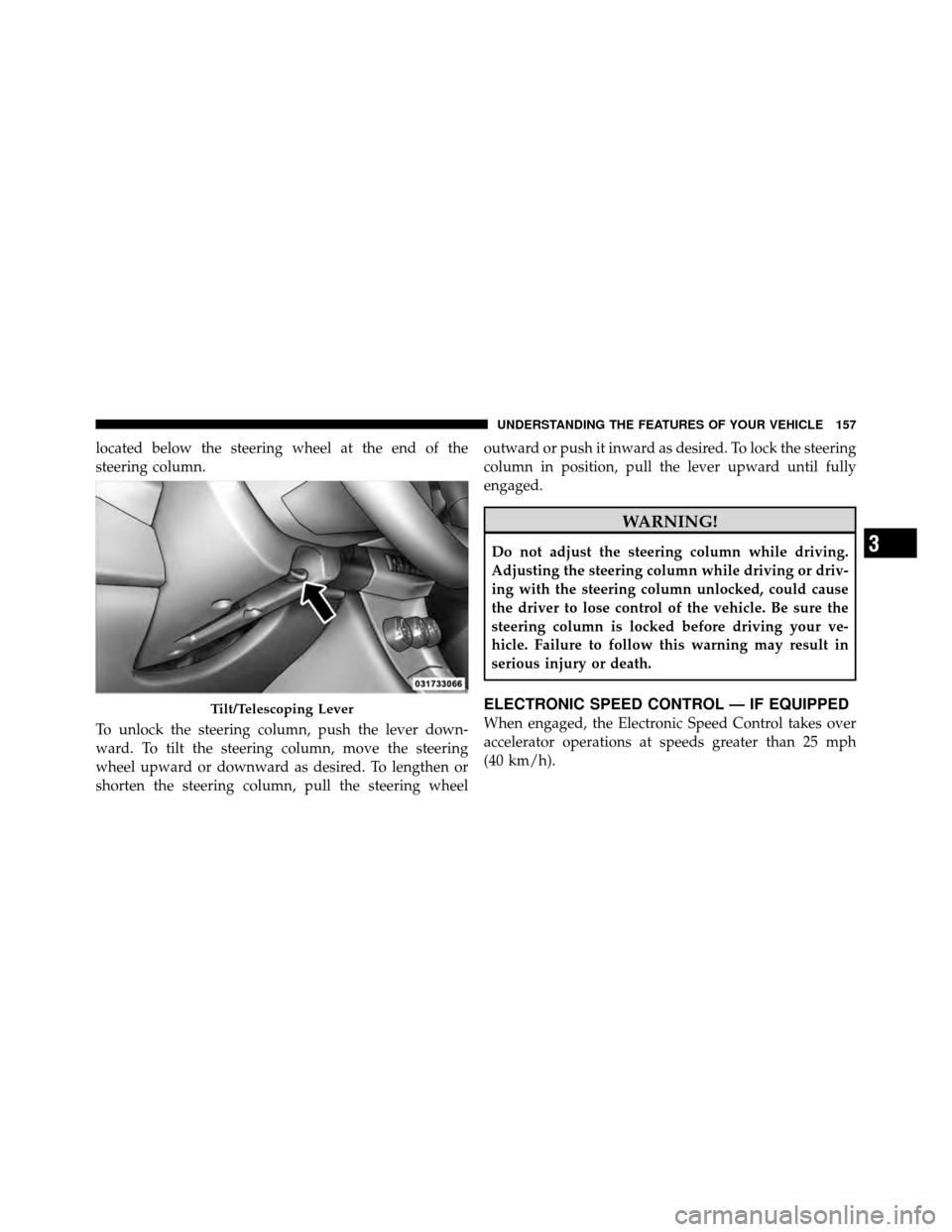 CHRYSLER 200 2011 1.G Owners Manual located below the steering wheel at the end of the
steering column.
To unlock the steering column, push the lever down-
ward. To tilt the steering column, move the steering
wheel upward or downward as