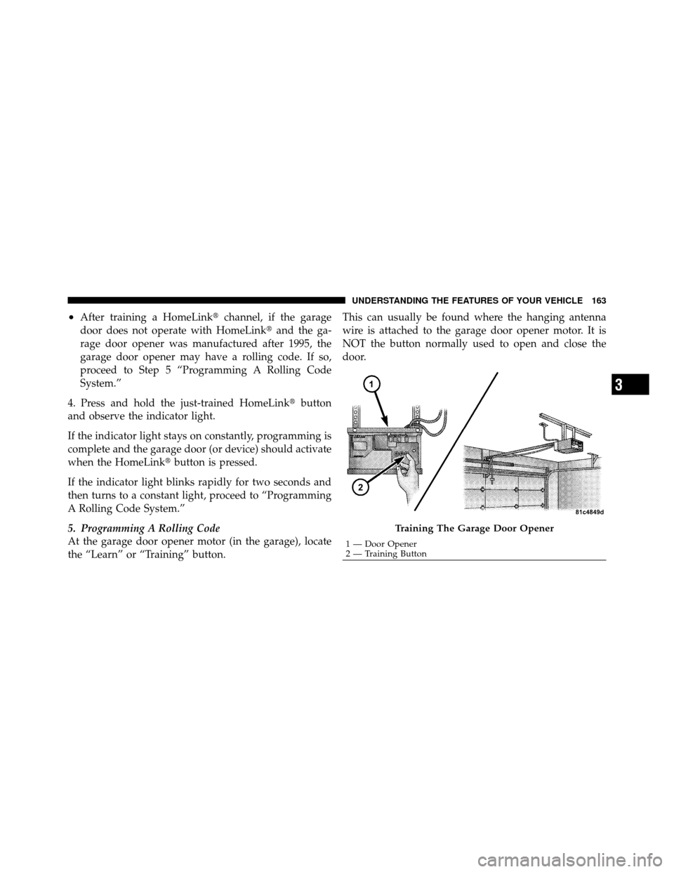 CHRYSLER 200 2011 1.G Owners Manual •After training a HomeLinkchannel, if the garage
door does not operate with HomeLink and the ga-
rage door opener was manufactured after 1995, the
garage door opener may have a rolling code. If so CHRYSLER 200 2011 1.G Owners Manual •After training a HomeLinkchannel, if the garage
door does not operate with HomeLink and the ga-
rage door opener was manufactured after 1995, the
garage door opener may have a rolling code. If so
