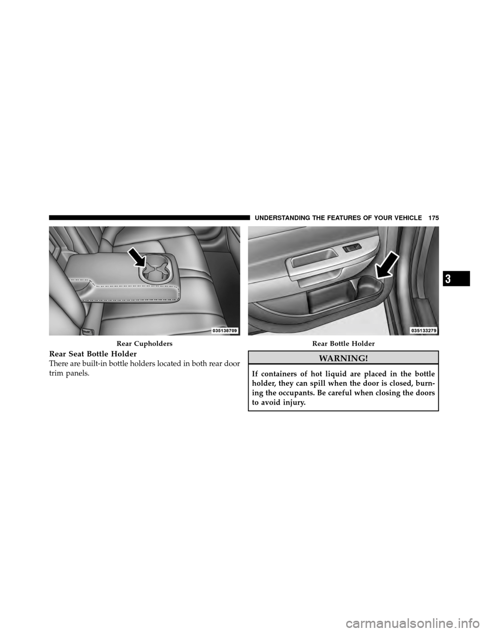 CHRYSLER 200 2011 1.G Owners Manual Rear Seat Bottle Holder
There are built-in bottle holders located in both rear door
trim panels.WARNING!
If containers of hot liquid are placed in the bottle
holder, they can spill when the door is cl