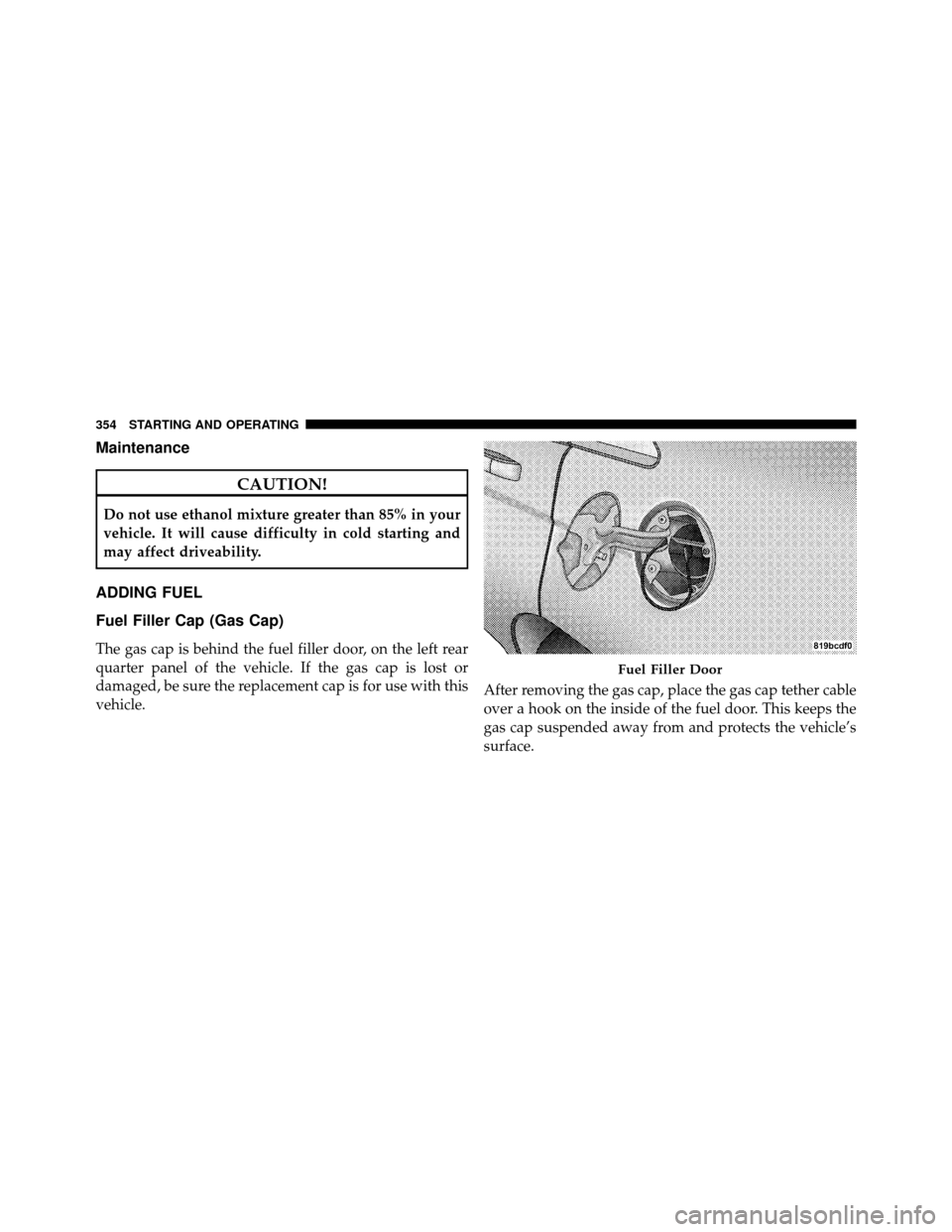 CHRYSLER 200 2011 1.G Owners Manual Maintenance
CAUTION!
Do not use ethanol mixture greater than 85% in your
vehicle. It will cause difficulty in cold starting and
may affect driveability.
ADDING FUEL
Fuel Filler Cap (Gas Cap)
The gas c
