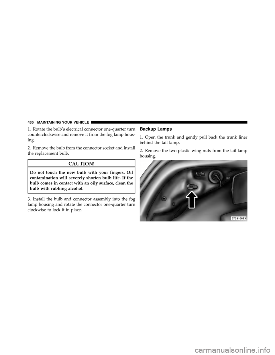 CHRYSLER 200 2011 1.G Owners Manual 1. Rotate the bulb’s electrical connector one-quarter turn
counterclockwise and remove it from the fog lamp hous-
ing.
2. Remove the bulb from the connector socket and install
the replacement bulb.
