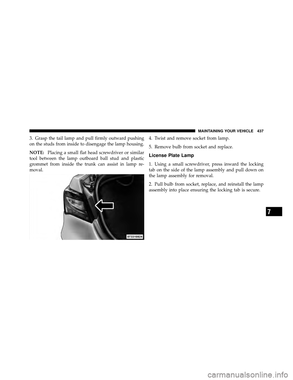 CHRYSLER 200 2011 1.G Owners Manual 3. Grasp the tail lamp and pull firmly outward pushing
on the studs from inside to disengage the lamp housing.
NOTE:Placing a small flat head screwdriver or similar
tool between the lamp outboard ball
