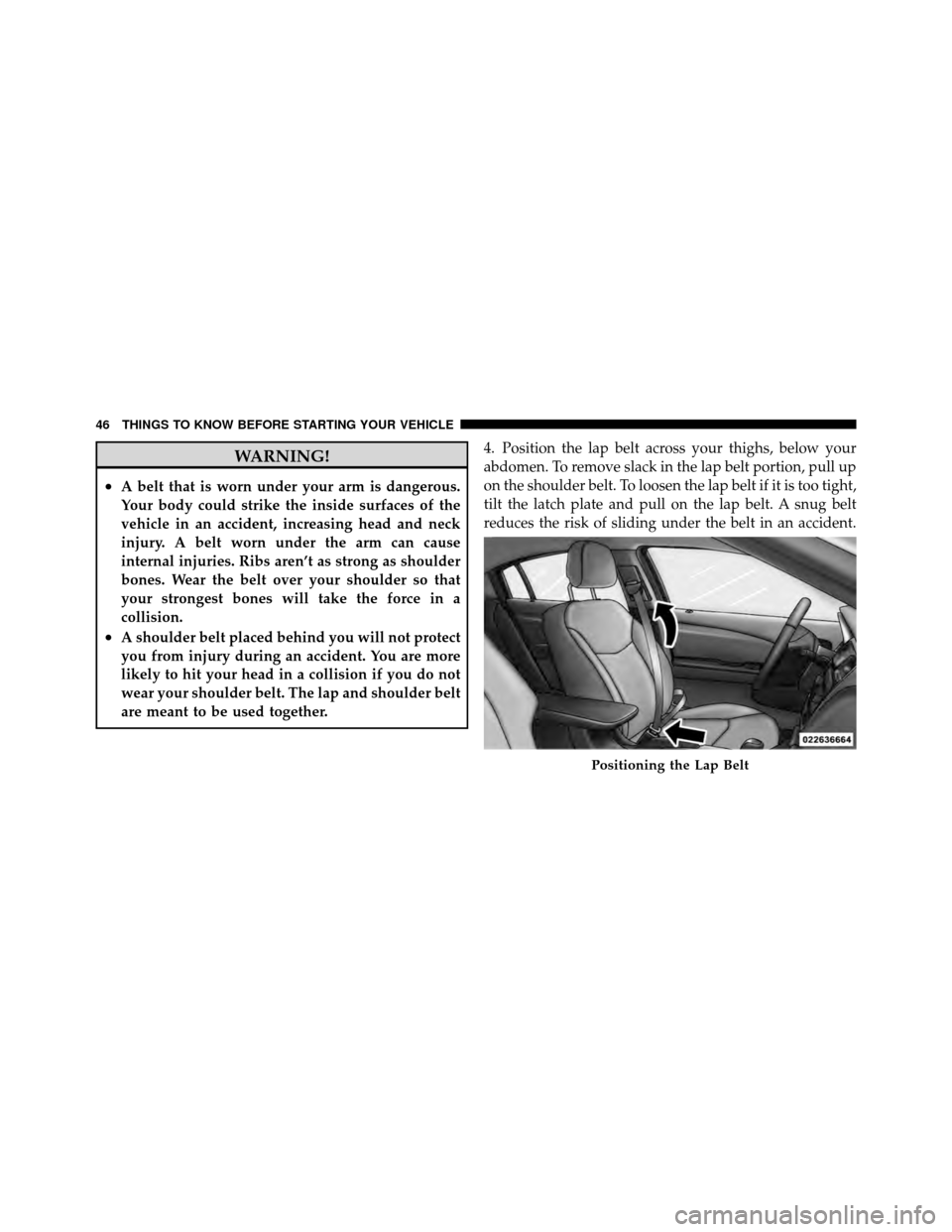 CHRYSLER 200 2011 1.G Owners Manual WARNING!
•A belt that is worn under your arm is dangerous.
Your body could strike the inside surfaces of the
vehicle in an accident, increasing head and neck
injury. A belt worn under the arm can ca