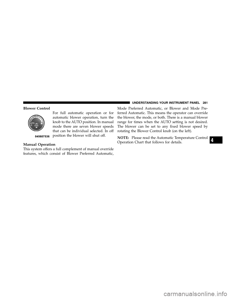 CHRYSLER 200 2012 1.G Owners Manual Blower Control
For full automatic operation or for
automatic blower operation, turn the
knob to the AUTO position. In manual
mode there are seven blower speeds
that can be individual selected. In off
