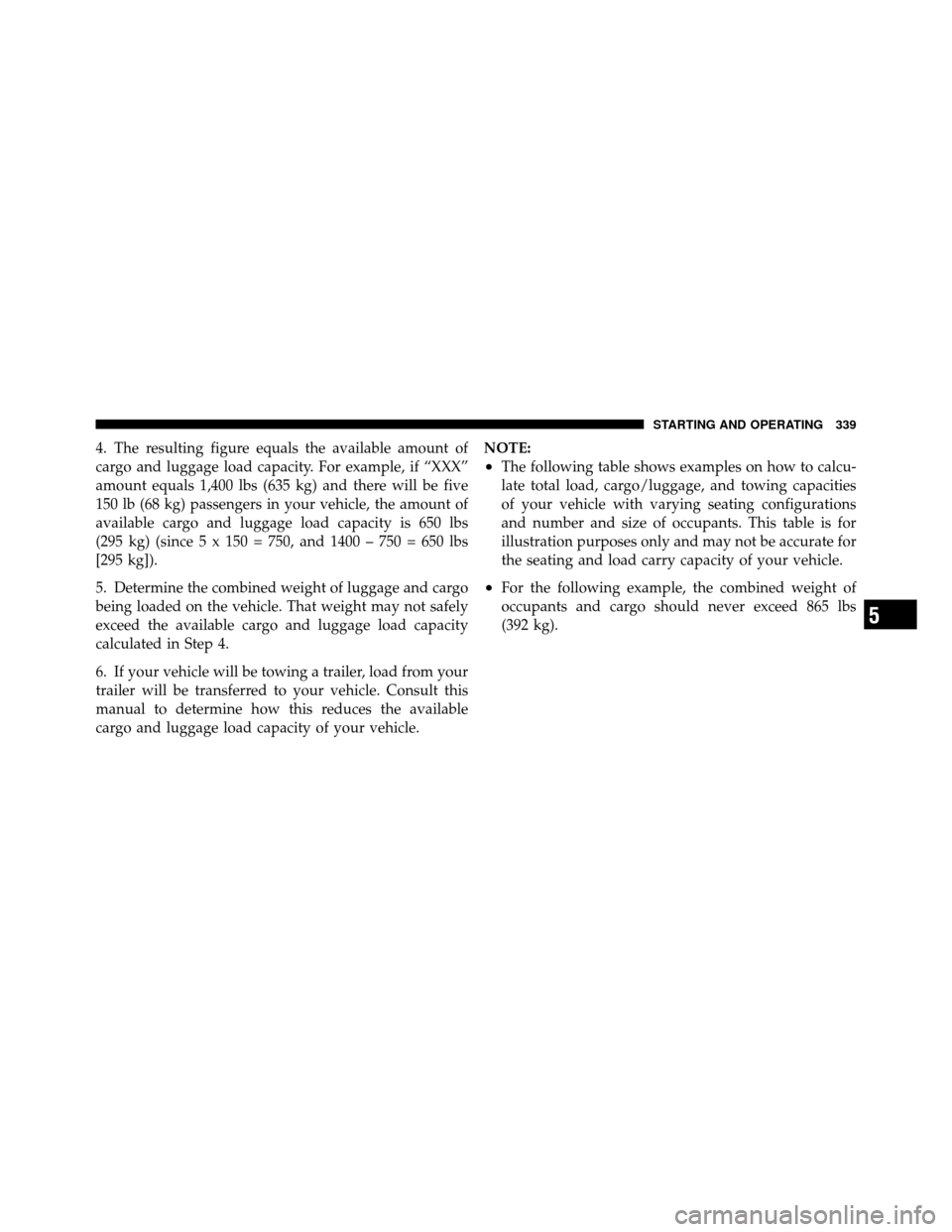 CHRYSLER 200 2012 1.G Owners Manual 4. The resulting figure equals the available amount of
cargo and luggage load capacity. For example, if “XXX”
amount equals 1,400 lbs (635 kg) and there will be five
150 lb (68 kg) passengers in y CHRYSLER 200 2012 1.G Owners Manual 4. The resulting figure equals the available amount of
cargo and luggage load capacity. For example, if “XXX”
amount equals 1,400 lbs (635 kg) and there will be five
150 lb (68 kg) passengers in y
