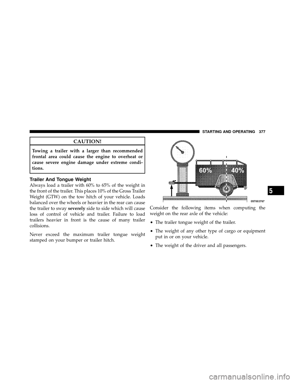 CHRYSLER 200 2012 1.G Owners Manual CAUTION!
Towing a trailer with a larger than recommended
frontal area could cause the engine to overheat or
cause severe engine damage under extreme condi-
tions.
Trailer And Tongue Weight
Always load