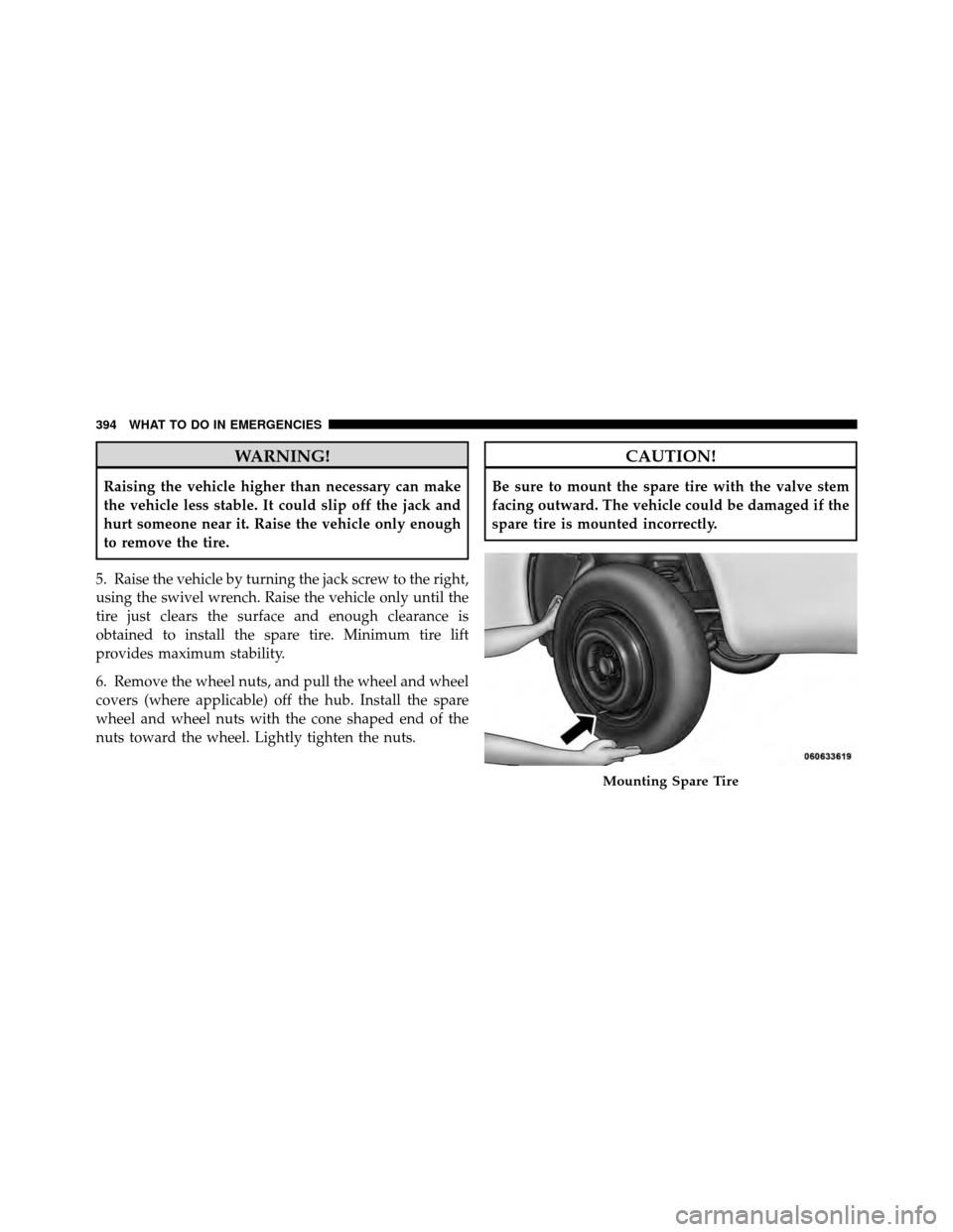 CHRYSLER 200 2012 1.G Owners Manual WARNING!
Raising the vehicle higher than necessary can make
the vehicle less stable. It could slip off the jack and
hurt someone near it. Raise the vehicle only enough
to remove the tire.
5. Raise the