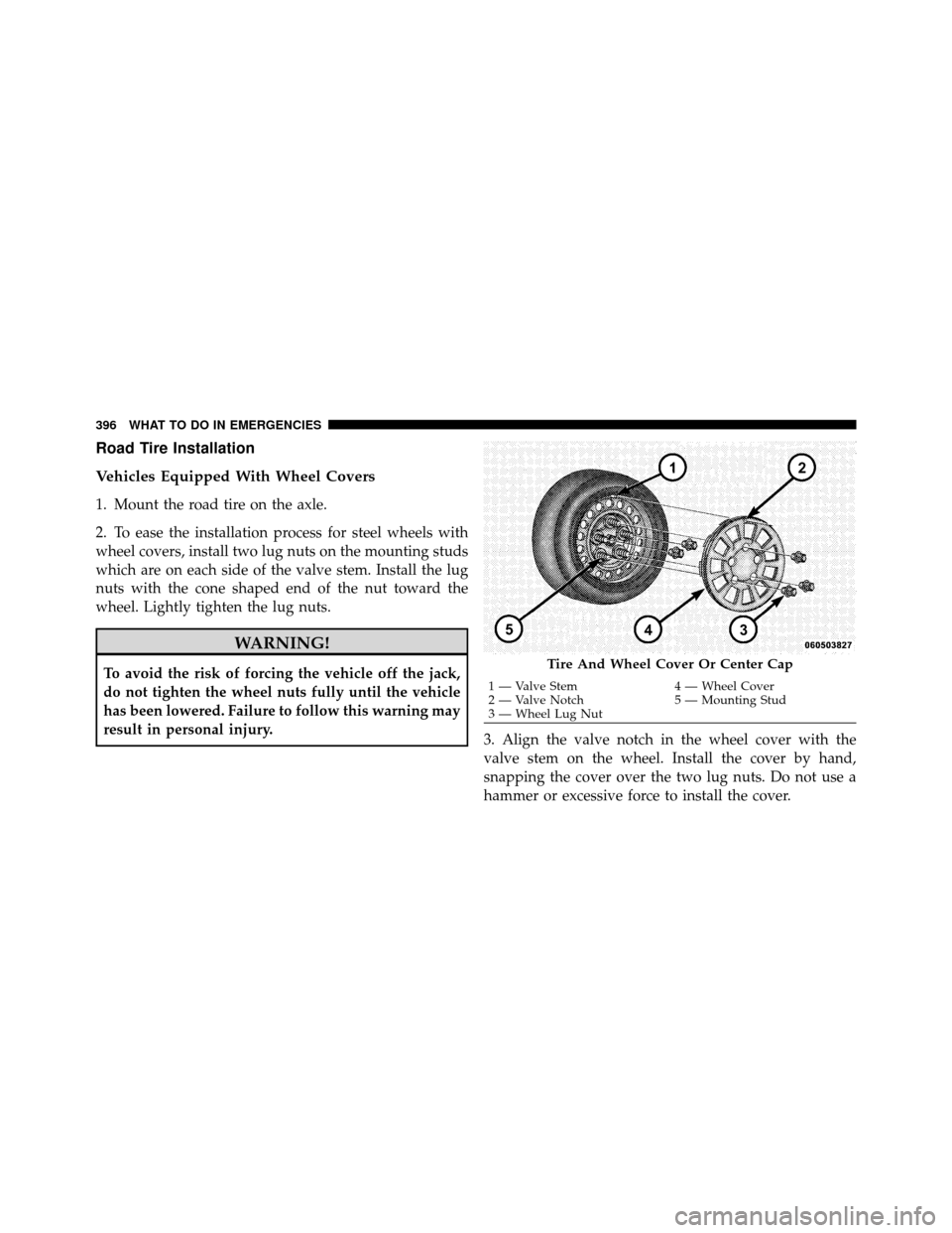 CHRYSLER 200 2012 1.G Owners Manual Road Tire Installation
Vehicles Equipped With Wheel Covers
1. Mount the road tire on the axle.
2. To ease the installation process for steel wheels with
wheel covers, install two lug nuts on the mount
