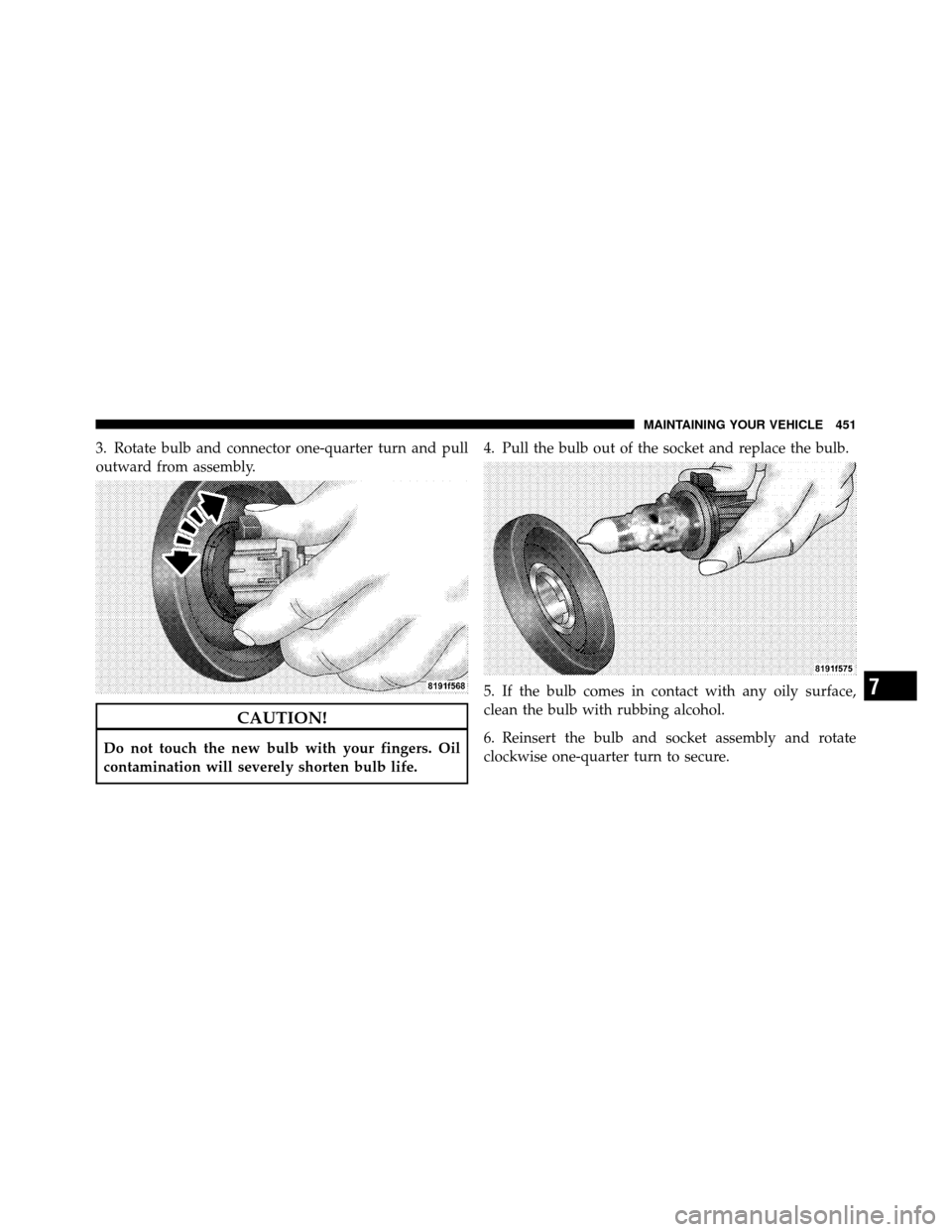 CHRYSLER 200 2012 1.G Owners Manual 3. Rotate bulb and connector one-quarter turn and pull
outward from assembly.
CAUTION!
Do not touch the new bulb with your fingers. Oil
contamination will severely shorten bulb life.4. Pull the bulb o
