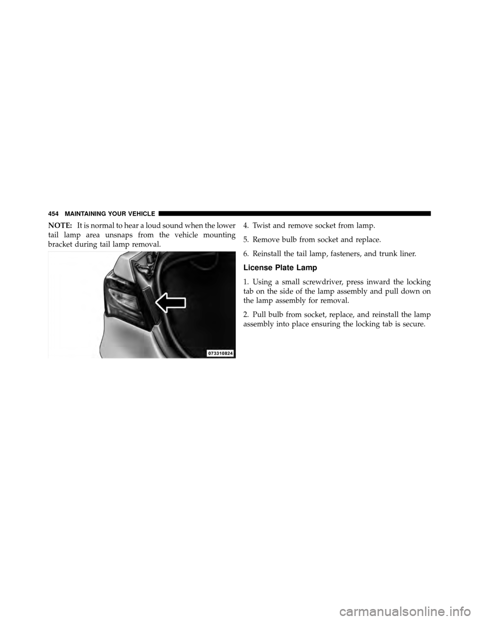 CHRYSLER 200 2012 1.G Owners Manual NOTE:It is normal to hear a loud sound when the lower
tail lamp area unsnaps from the vehicle mounting
bracket during tail lamp removal. 4. Twist and remove socket from lamp.
5. Remove bulb from socke