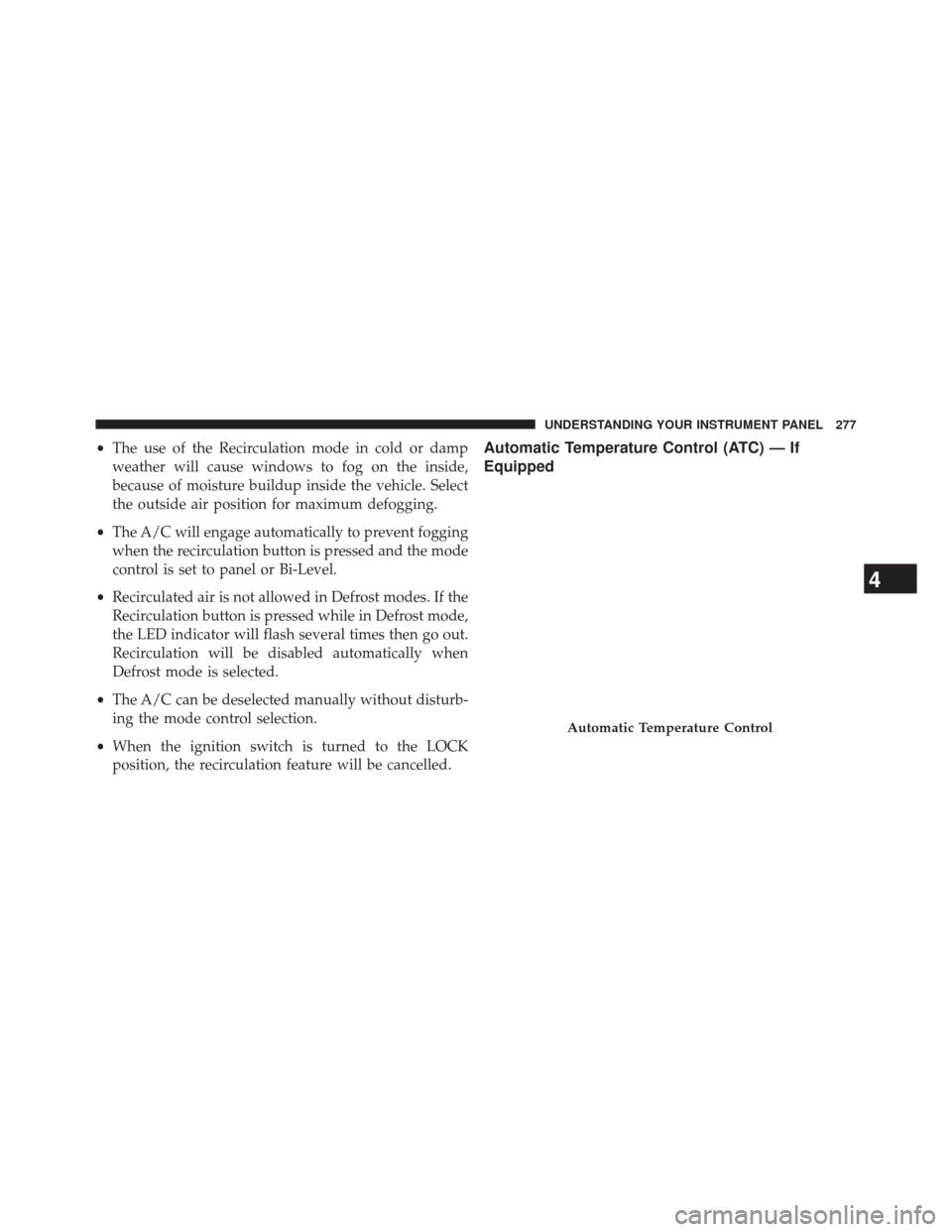 CHRYSLER 200 2014 1.G Owners Manual •The use of the Recirculation mode in cold or damp
weather will cause windows to fog on the inside,
because of moisture buildup inside the vehicle. Select
the outside air position for maximum defogg