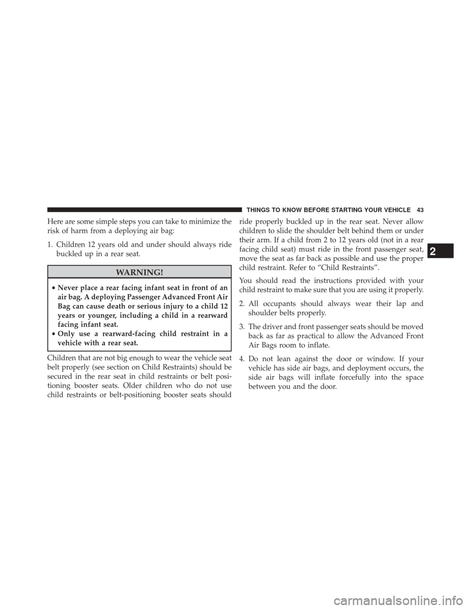 CHRYSLER 200 2014 1.G Owners Manual Here are some simple steps you can take to minimize the
risk of harm from a deploying air bag:
1. Children 12 years old and under should always ridebuckled up in a rear seat.
WARNING!
•Never place a