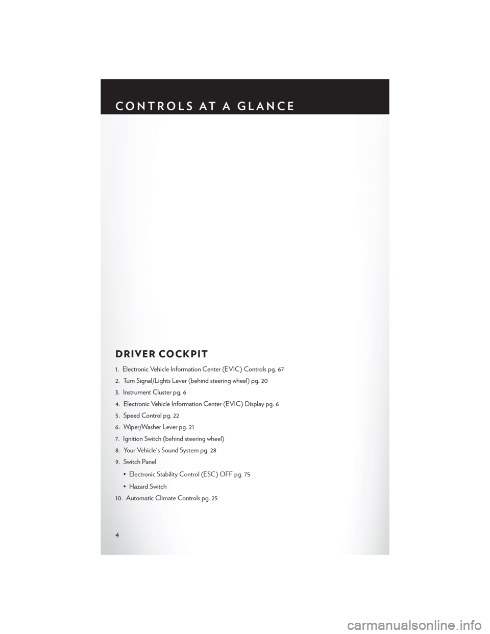 CHRYSLER 200 2014 1.G User Guide DRIVER COCKPIT
1. Electronic Vehicle Information Center (EVIC) Controls pg. 67
2. Turn Signal/Lights Lever (behind steering wheel) pg. 20
3. Instrument Cluster pg. 6
4. Electronic Vehicle Information 