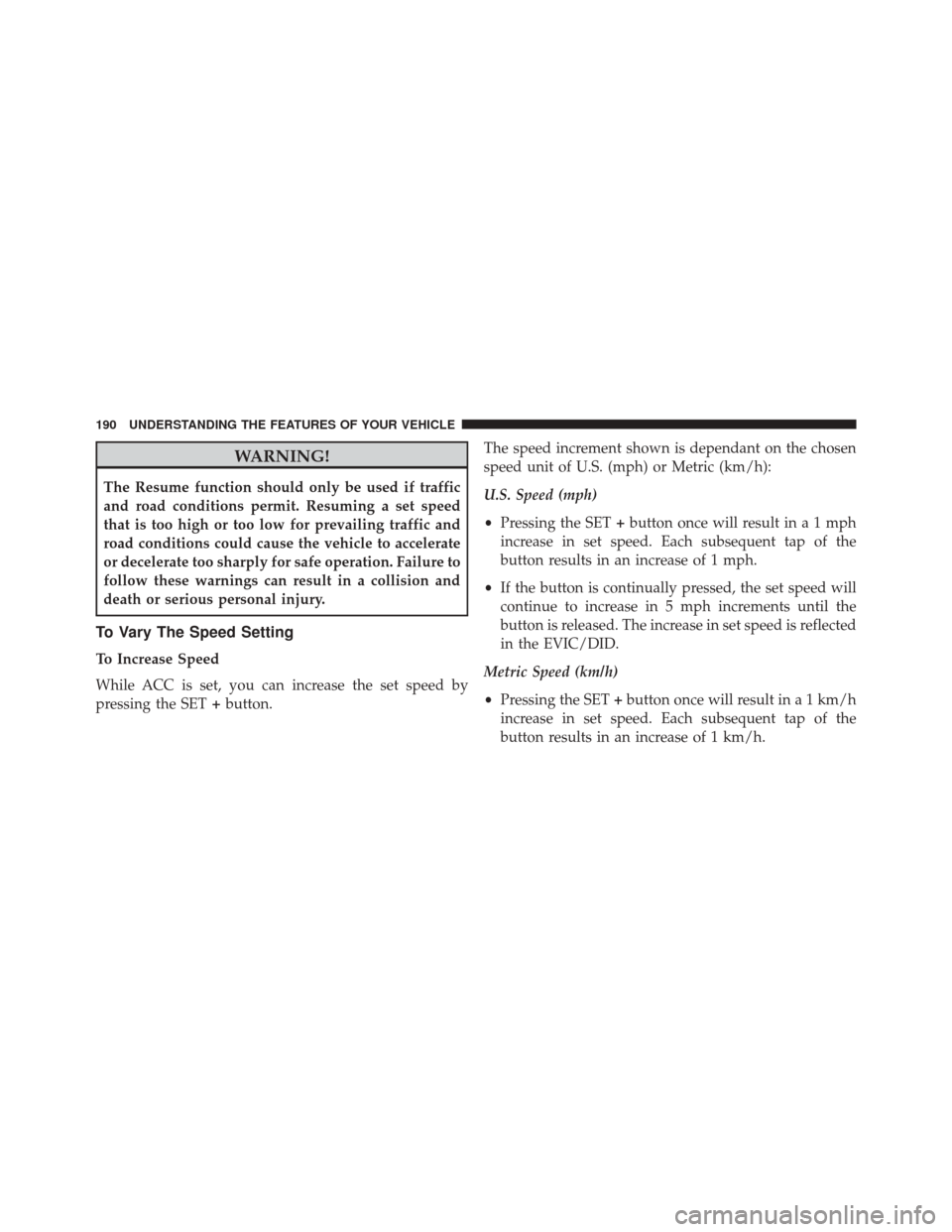 CHRYSLER 200 2015 2.G Owners Manual WARNING!
The Resume function should only be used if traffic
and road conditions permit. Resuming a set speed
that is too high or too low for prevailing traffic and
road conditions could cause the vehi