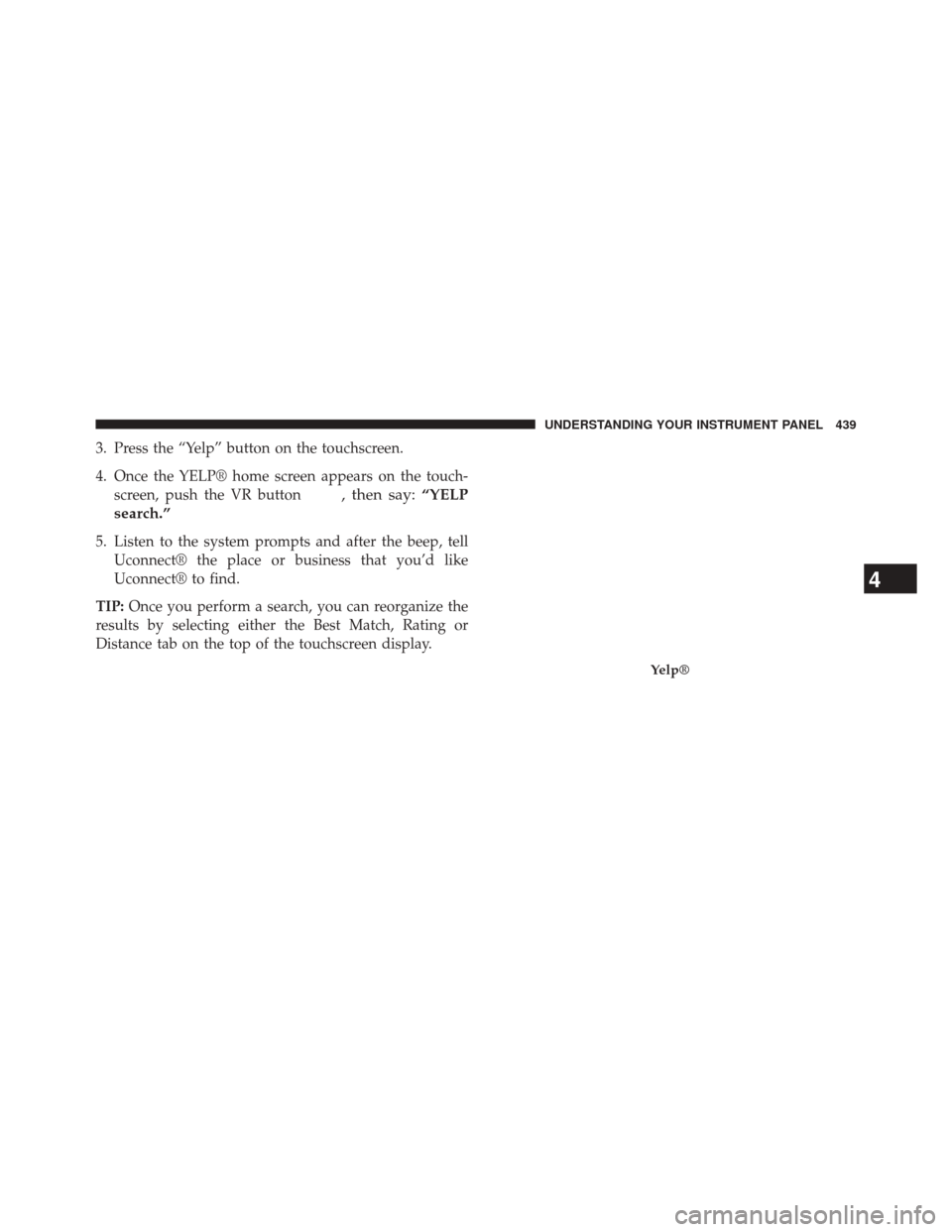 CHRYSLER 200 2015 2.G Owners Manual 3. Press the “Yelp” button on the touchscreen.
4. Once the YELP® home screen appears on the touch-screen, push the VR button
, then say: “YELP
search.”
5. Listen to the system prompts and aft