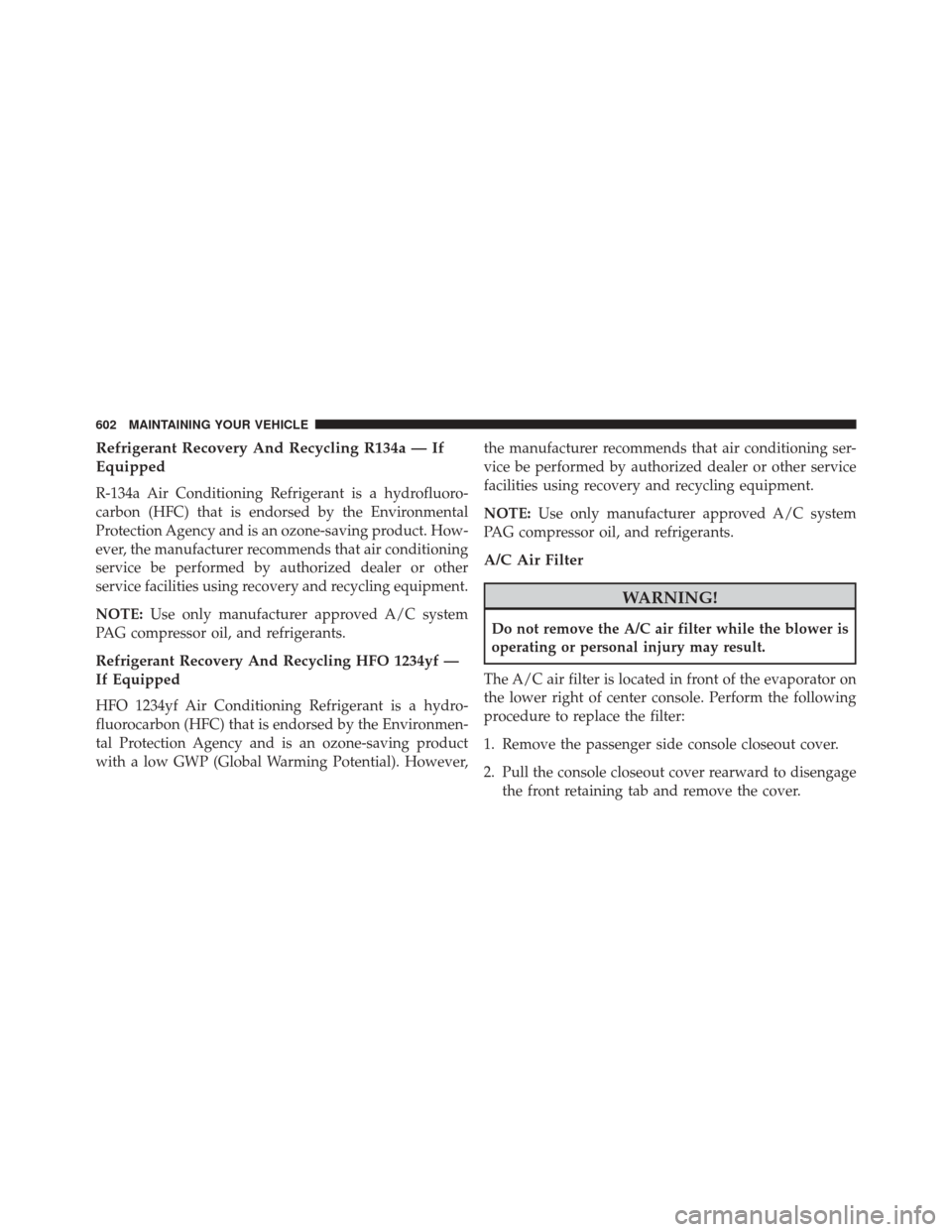 CHRYSLER 200 2015 2.G Owners Manual Refrigerant Recovery And Recycling R134a — If
Equipped
R-134a Air Conditioning Refrigerant is a hydrofluoro-
carbon (HFC) that is endorsed by the Environmental
Protection Agency and is an ozone-savi