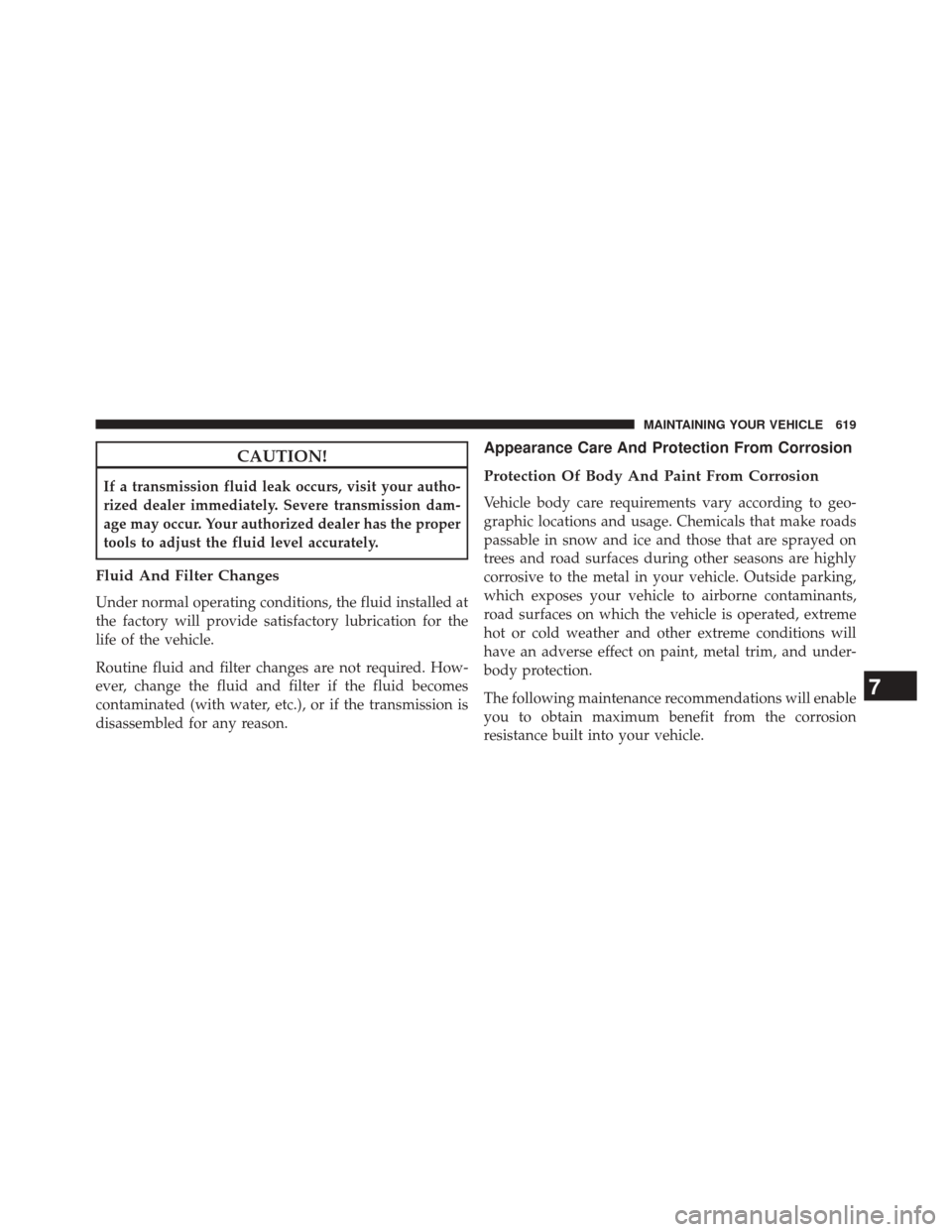 CHRYSLER 200 2015 2.G Owners Manual CAUTION!
If a transmission fluid leak occurs, visit your autho-
rized dealer immediately. Severe transmission dam-
age may occur. Your authorized dealer has the proper
tools to adjust the fluid level 
