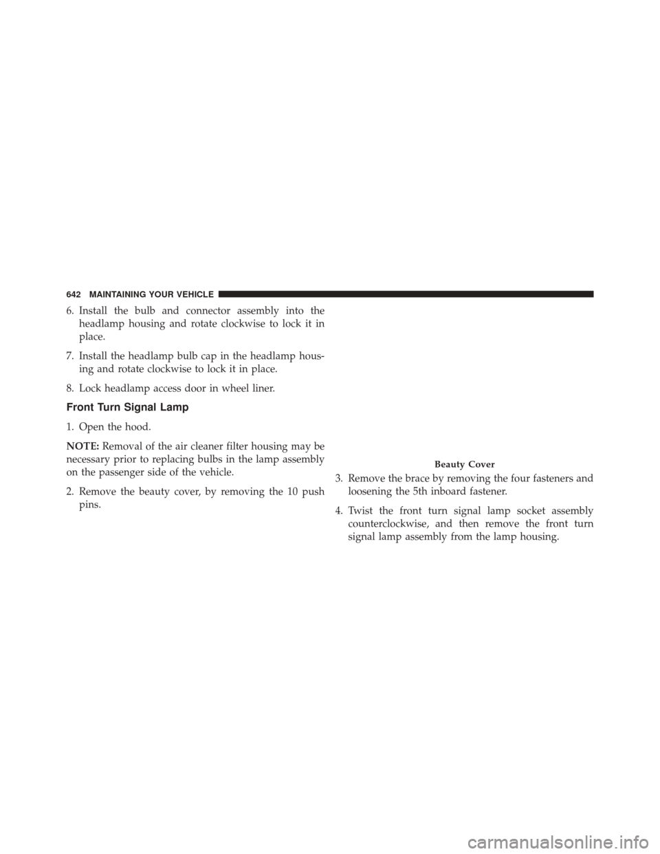 CHRYSLER 200 2015 2.G Owners Manual 6. Install the bulb and connector assembly into theheadlamp housing and rotate clockwise to lock it in
place.
7. Install the headlamp bulb cap in the headlamp hous- ing and rotate clockwise to lock it