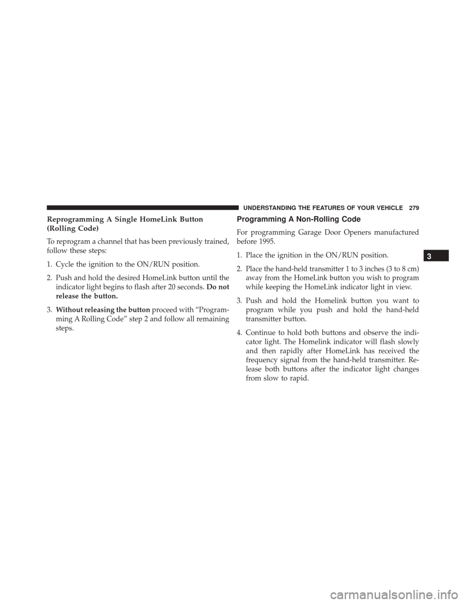 CHRYSLER 200 2016 2.G Owners Manual Reprogramming A Single HomeLink Button
(Rolling Code)
To reprogram a channel that has been previously trained,
follow these steps:
1. Cycle the ignition to the ON/RUN position.
2. Push and hold the de