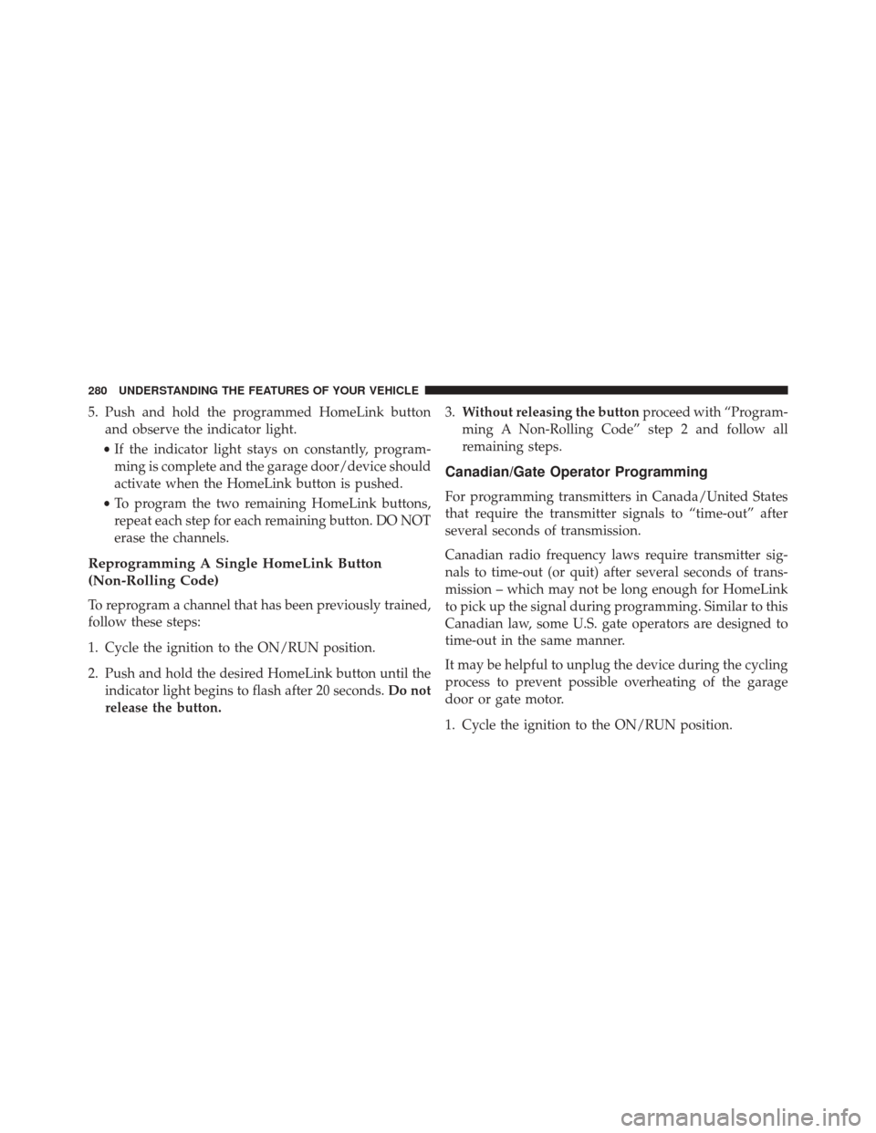CHRYSLER 200 2016 2.G Owners Manual 5. Push and hold the programmed HomeLink buttonand observe the indicator light.
• If the indicator light stays on constantly, program-
ming is complete and the garage door/device should
activate whe