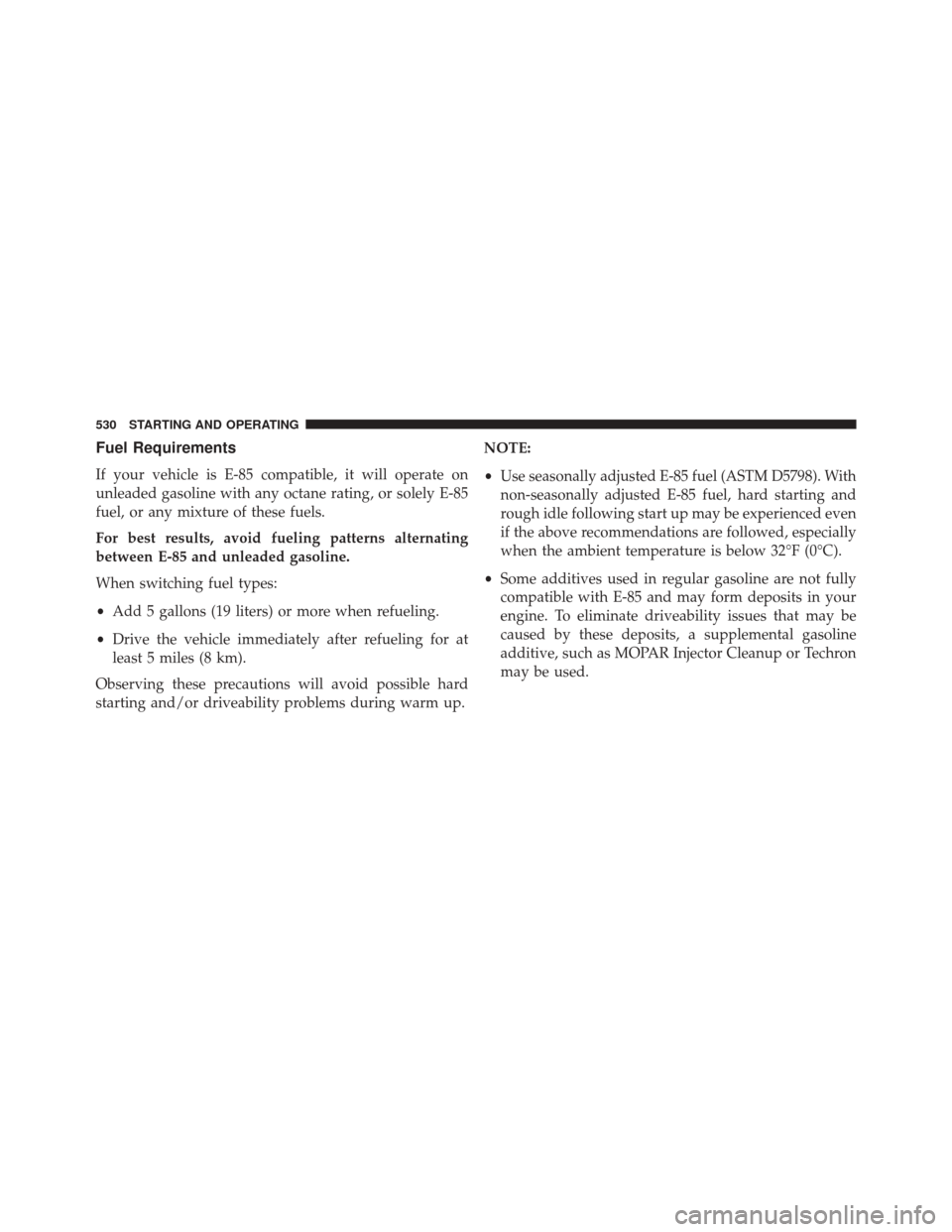 CHRYSLER 200 2016 2.G Owners Manual Fuel Requirements
If your vehicle is E-85 compatible, it will operate on
unleaded gasoline with any octane rating, or solely E-85
fuel, or any mixture of these fuels.
For best results, avoid fueling p
