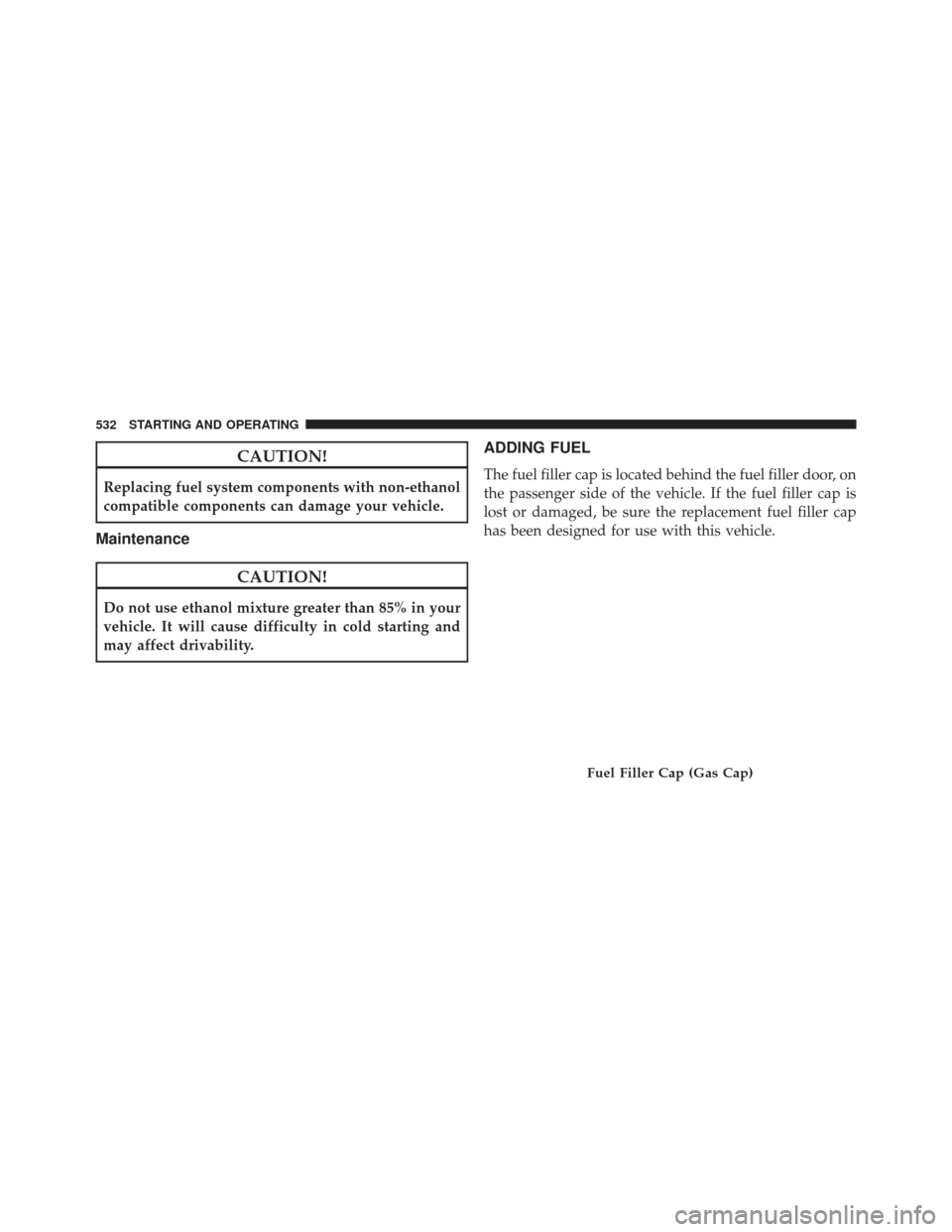 CHRYSLER 200 2016 2.G Owners Manual CAUTION!
Replacing fuel system components with non-ethanol
compatible components can damage your vehicle.
Maintenance
CAUTION!
Do not use ethanol mixture greater than 85% in your
vehicle. It will caus