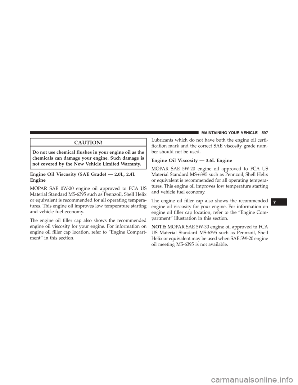 CHRYSLER 200 2016 2.G Owners Manual CAUTION!
Do not use chemical flushes in your engine oil as the
chemicals can damage your engine. Such damage is
not covered by the New Vehicle Limited Warranty.
Engine Oil Viscosity (SAE Grade) — 2.