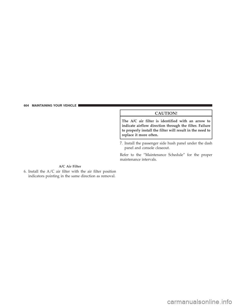 CHRYSLER 200 2016 2.G Owners Manual 6. Install the A/C air filter with the air filter positionindicators pointing in the same direction as removal.
CAUTION!
The A/C air filter is identified with an arrow to
indicate airflow direction th