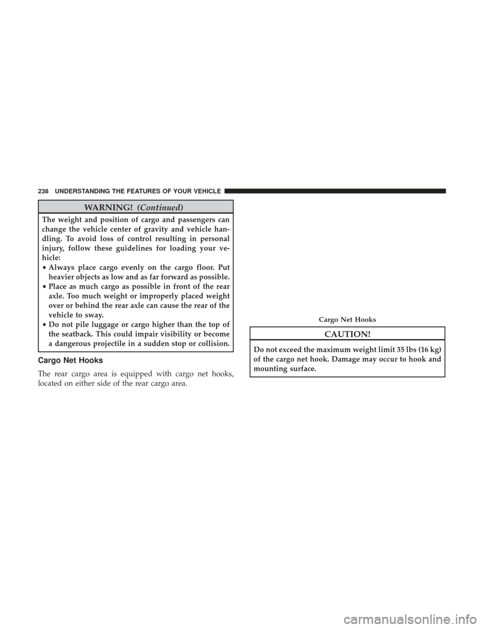 CHRYSLER 200 2017 2.G Owners Manual WARNING!(Continued)
The weight and position of cargo and passengers can
change the vehicle center of gravity and vehicle han-
dling. To avoid loss of control resulting in personal
injury, follow these CHRYSLER 200 2017 2.G Owners Manual WARNING!(Continued)
The weight and position of cargo and passengers can
change the vehicle center of gravity and vehicle han-
dling. To avoid loss of control resulting in personal
injury, follow these