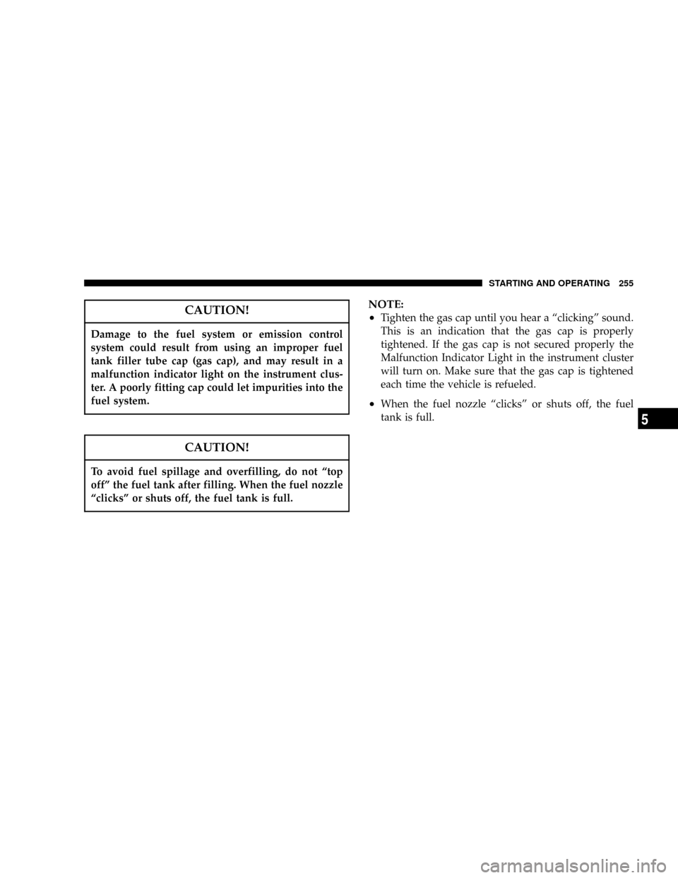 CHRYSLER 300 2005 1.G Owners Manual CAUTION!
Damage to the fuel system or emission control
system could result from using an improper fuel
tank filler tube cap (gas cap), and may result in a
malfunction indicator light on the instrument