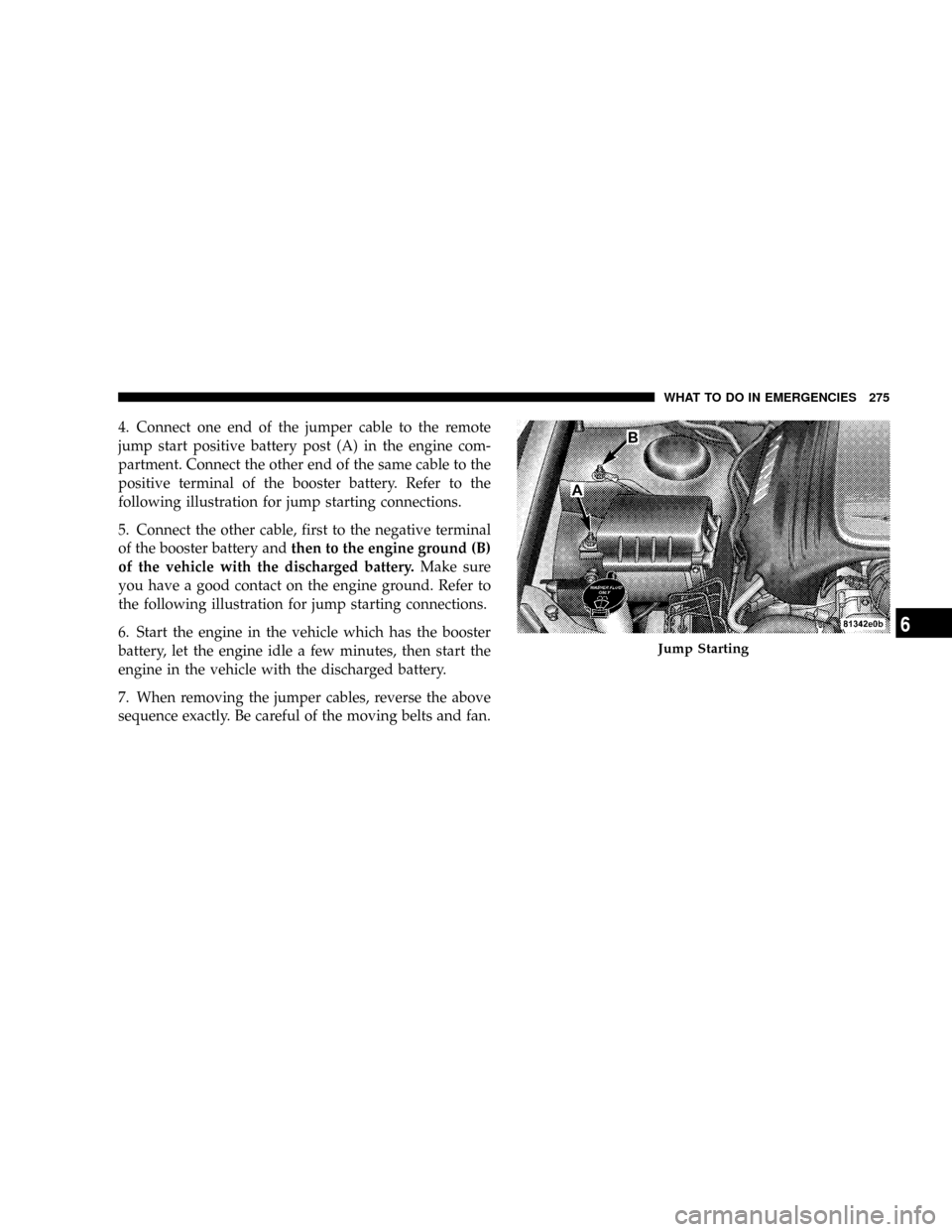 CHRYSLER 300 2005 1.G Owners Manual 4. Connect one end of the jumper cable to the remote
jump start positive battery post (A) in the engine com-
partment. Connect the other end of the same cable to the
positive terminal of the booster b