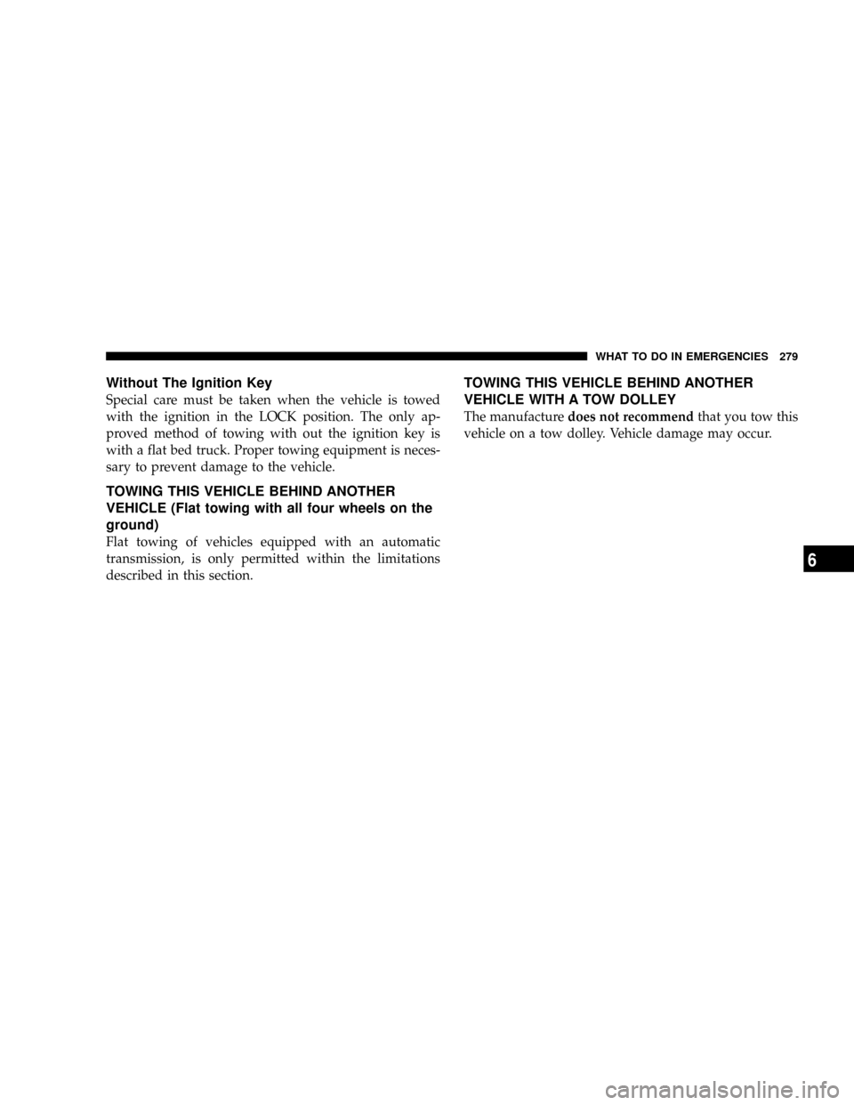CHRYSLER 300 2005 1.G Owners Manual Without The Ignition Key
Special care must be taken when the vehicle is towed
with the ignition in the LOCK position. The only ap-
proved method of towing with out the ignition key is
with a flat bed 