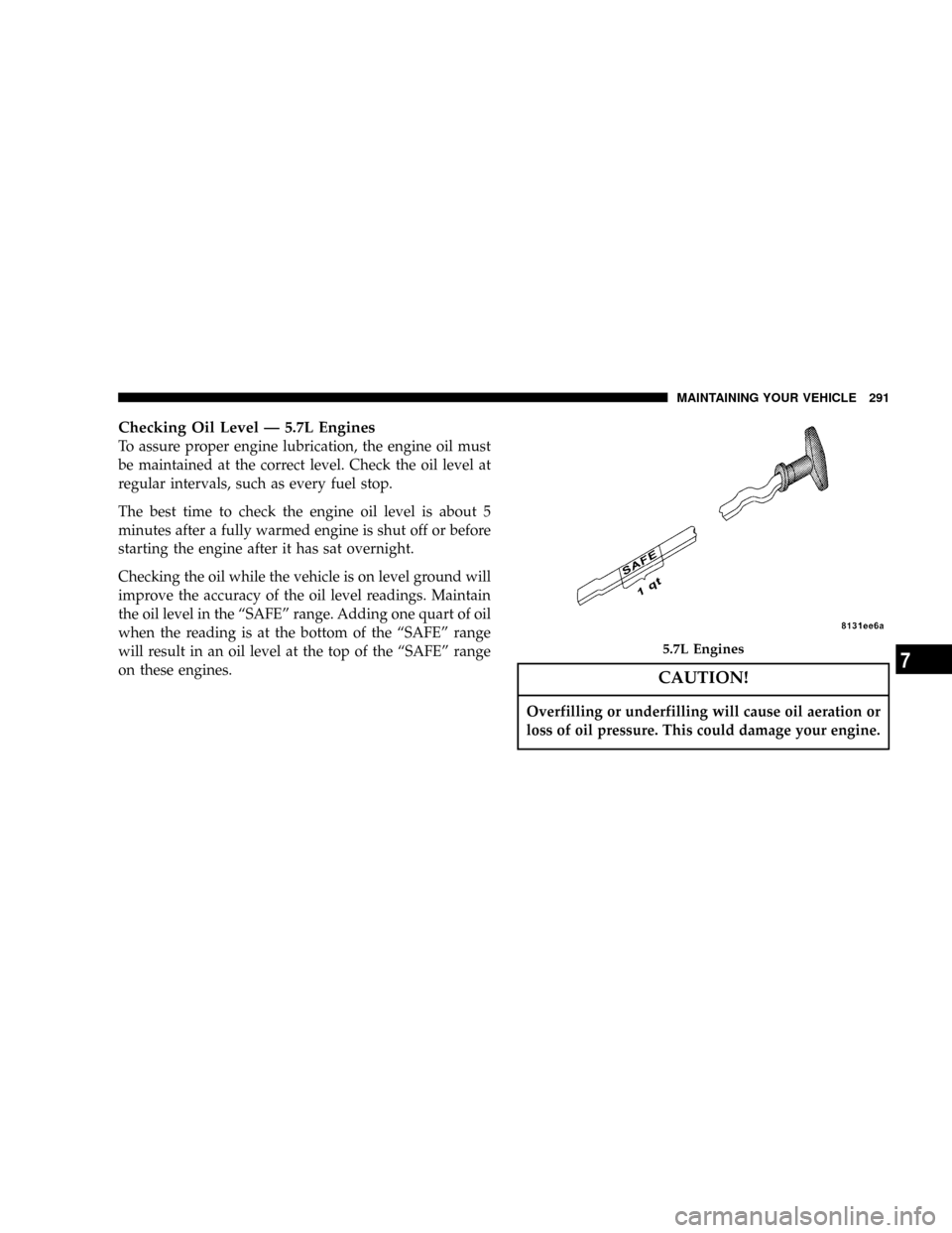 CHRYSLER 300 2005 1.G Owners Manual Checking Oil Level Ð 5.7L Engines
To assure proper engine lubrication, the engine oil must
be maintained at the correct level. Check the oil level at
regular intervals, such as every fuel stop.
The b